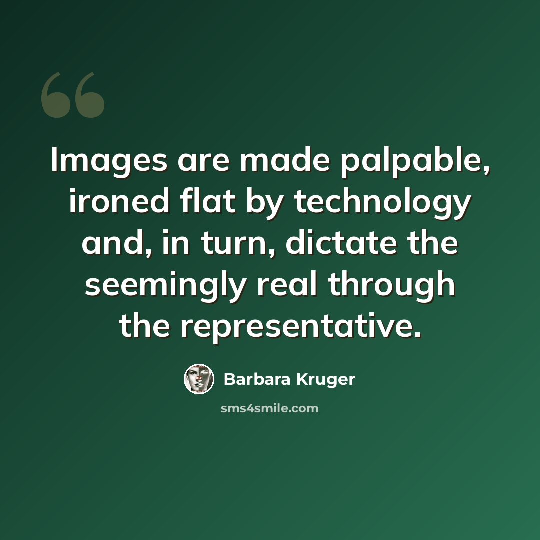 “Images are made palpable, ironed flat by technology and, in turn, dictate the seemingly real through the representative.” quote by Barbara Kruger