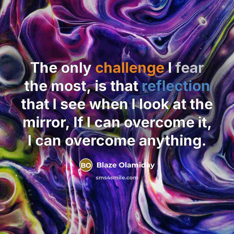 “The only challenge I fear the most, is that reflection that I see when I look at the mirror, If I can overcome it, I can overcome anything.” quote by Blaze Olamiday