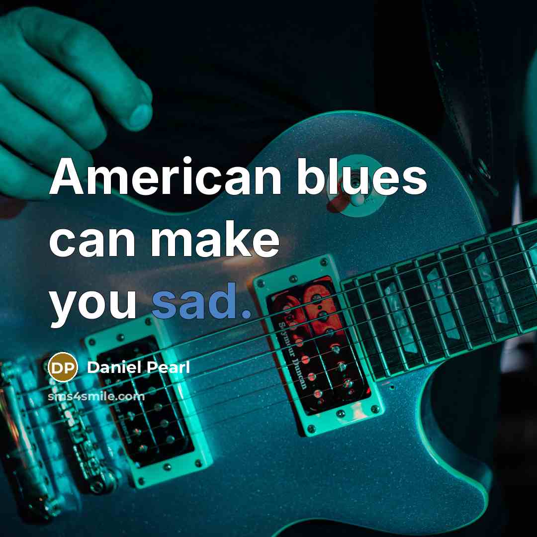 “American blues can make you sad.” quote by Daniel Pearl