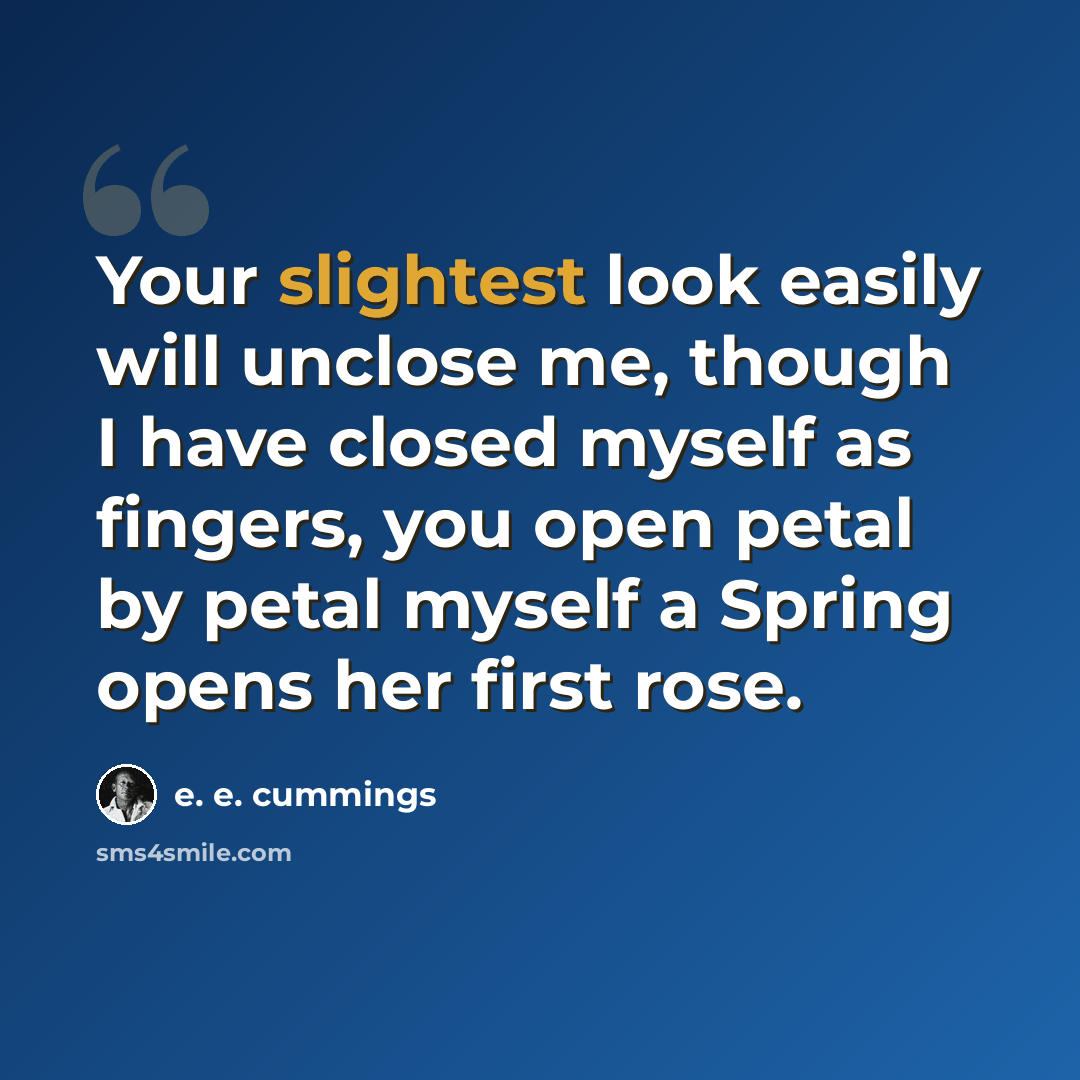 “Your slightest look easily will unclose me, though I have closed myself as fingers, you open petal by petal myself a Spring opens her first rose.” quote by e. e. cummings