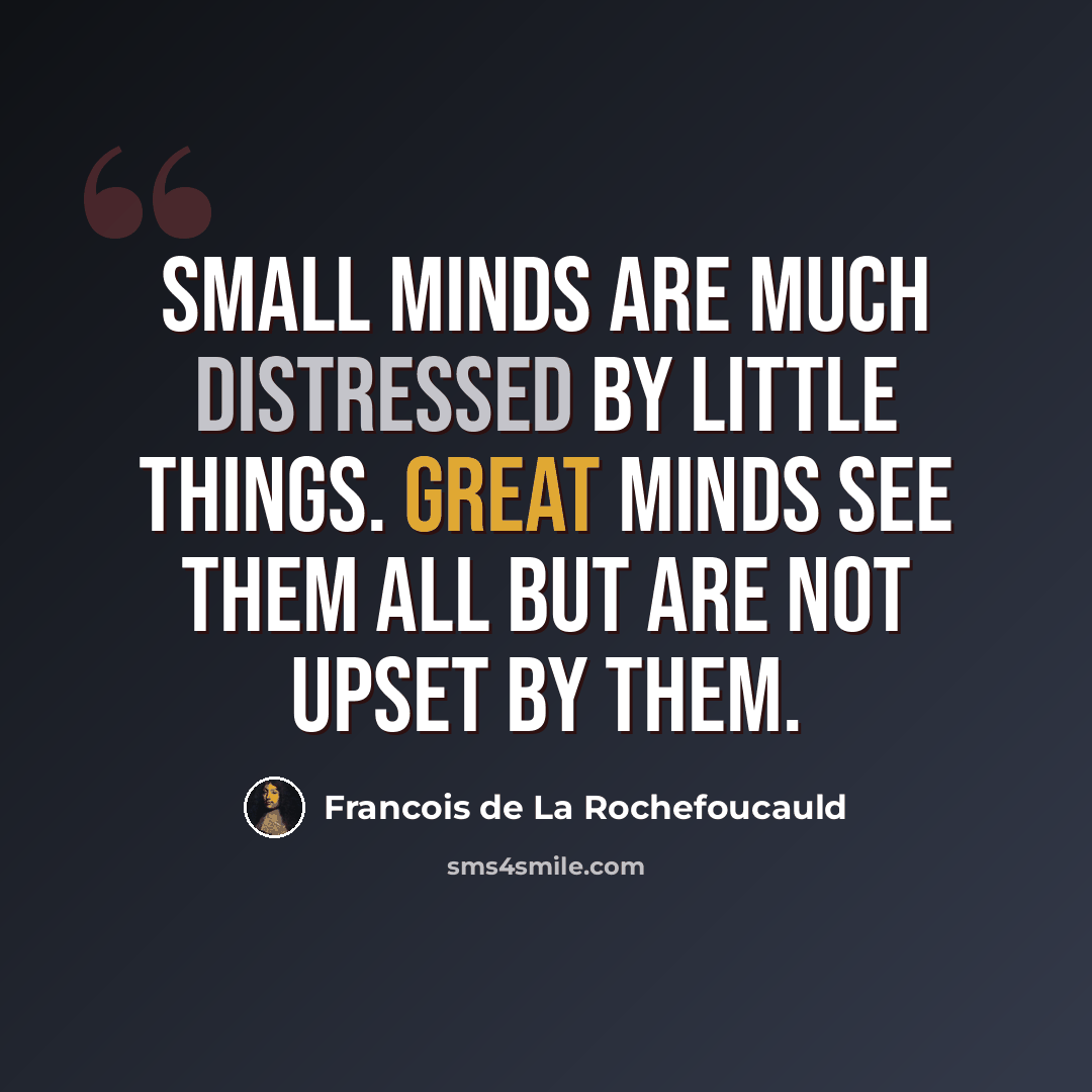 “Small minds are much distressed by little things. Great minds see them all but are not upset by them.” quote by Francois de La Rochefoucauld