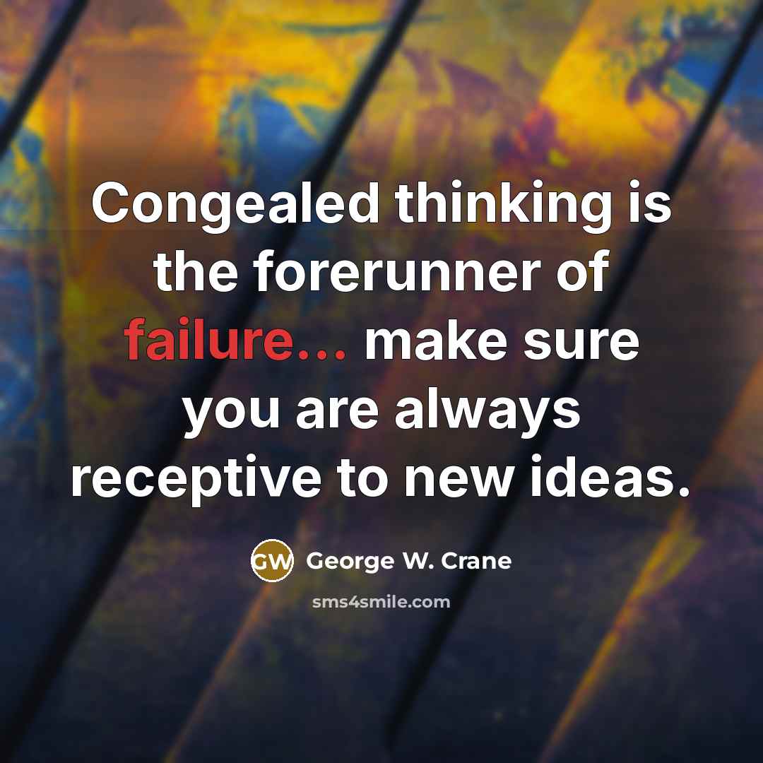 “Congealed thinking is the forerunner of failure... make sure you are always receptive to new ideas.” quote by George W. Crane