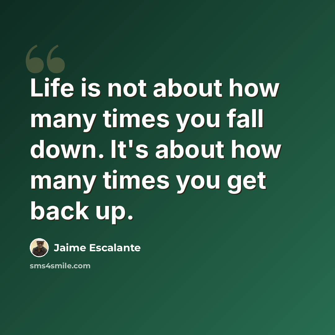 “Life is not about how many times you fall down. It's about how many times you get back up.” quote by Jaime Escalante