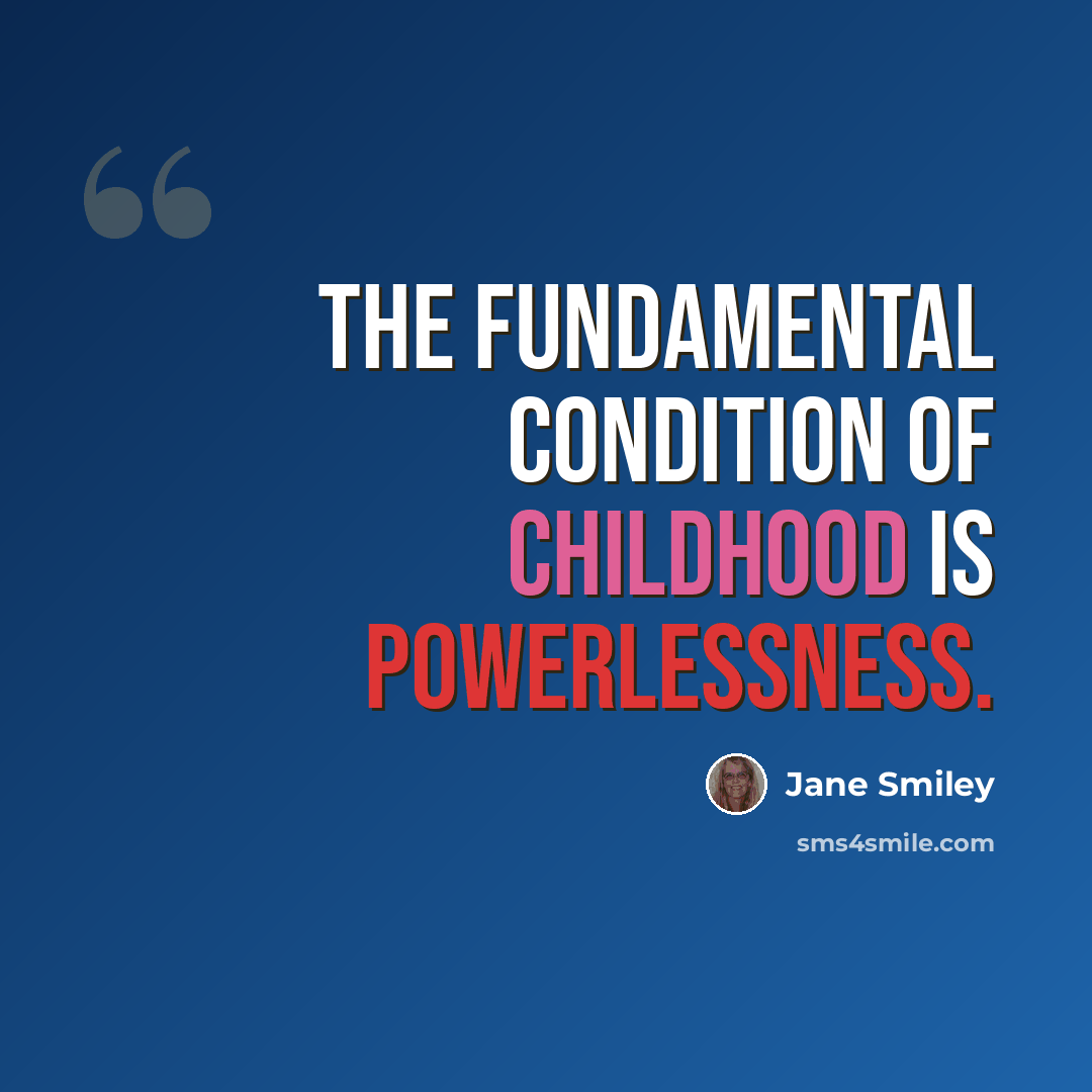 “The fundamental condition of childhood is powerlessness.” quote by Jane Smiley