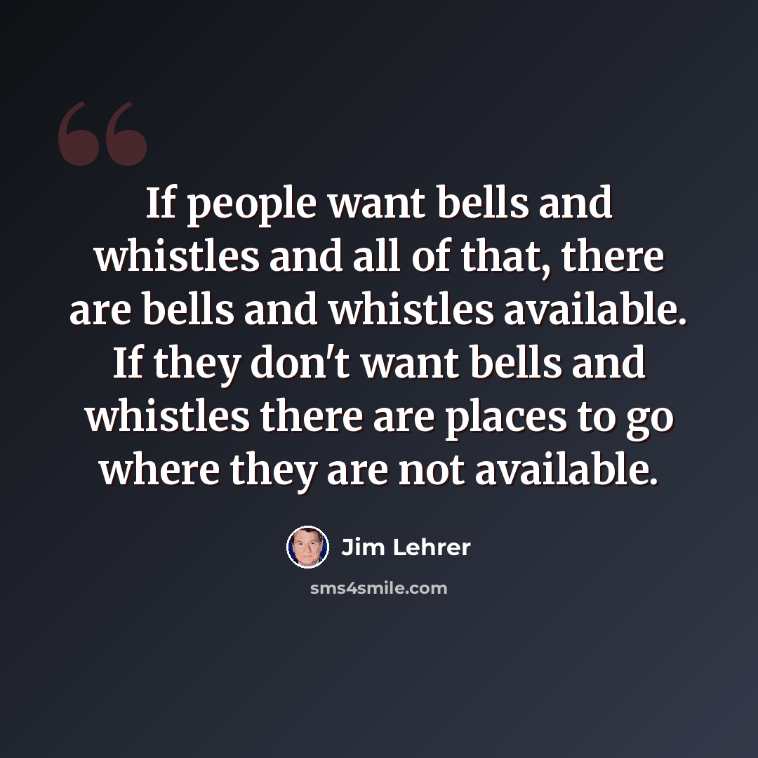 “If people want bells and whistles and all of that, there are bells and whistles available. If they don't want bells and whistles there are places to go where they are not available.” quote by Jim Lehrer