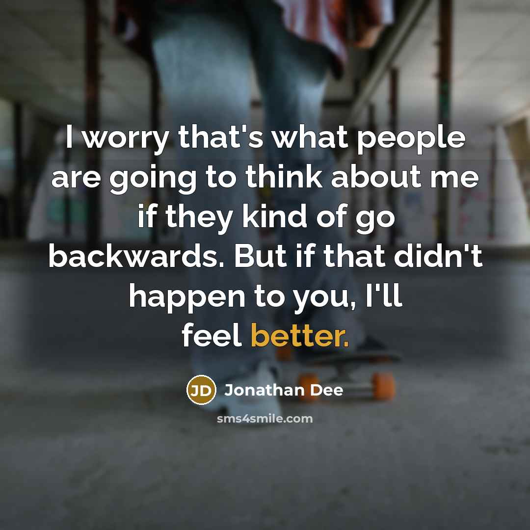 “I worry that's what people are going to think about me if they kind of go backwards. But if that didn't happen to you, I'll feel better.” quote by Jonathan Dee
