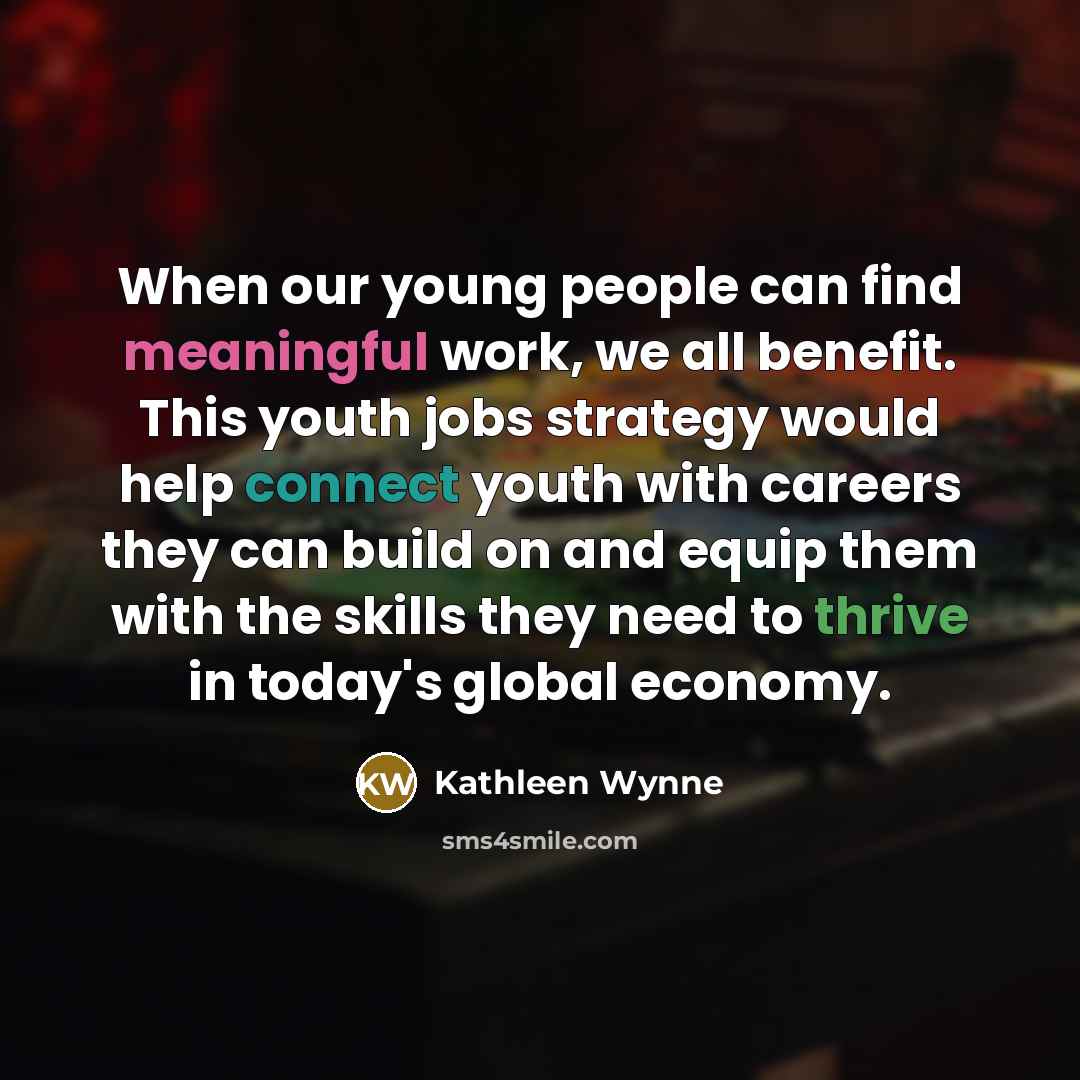 “When our young people can find meaningful work, we all benefit. This youth jobs strategy would help connect youth with careers they can build on and equip them with the skills they need to thrive in today's global economy.” quote by Kathleen Wynne