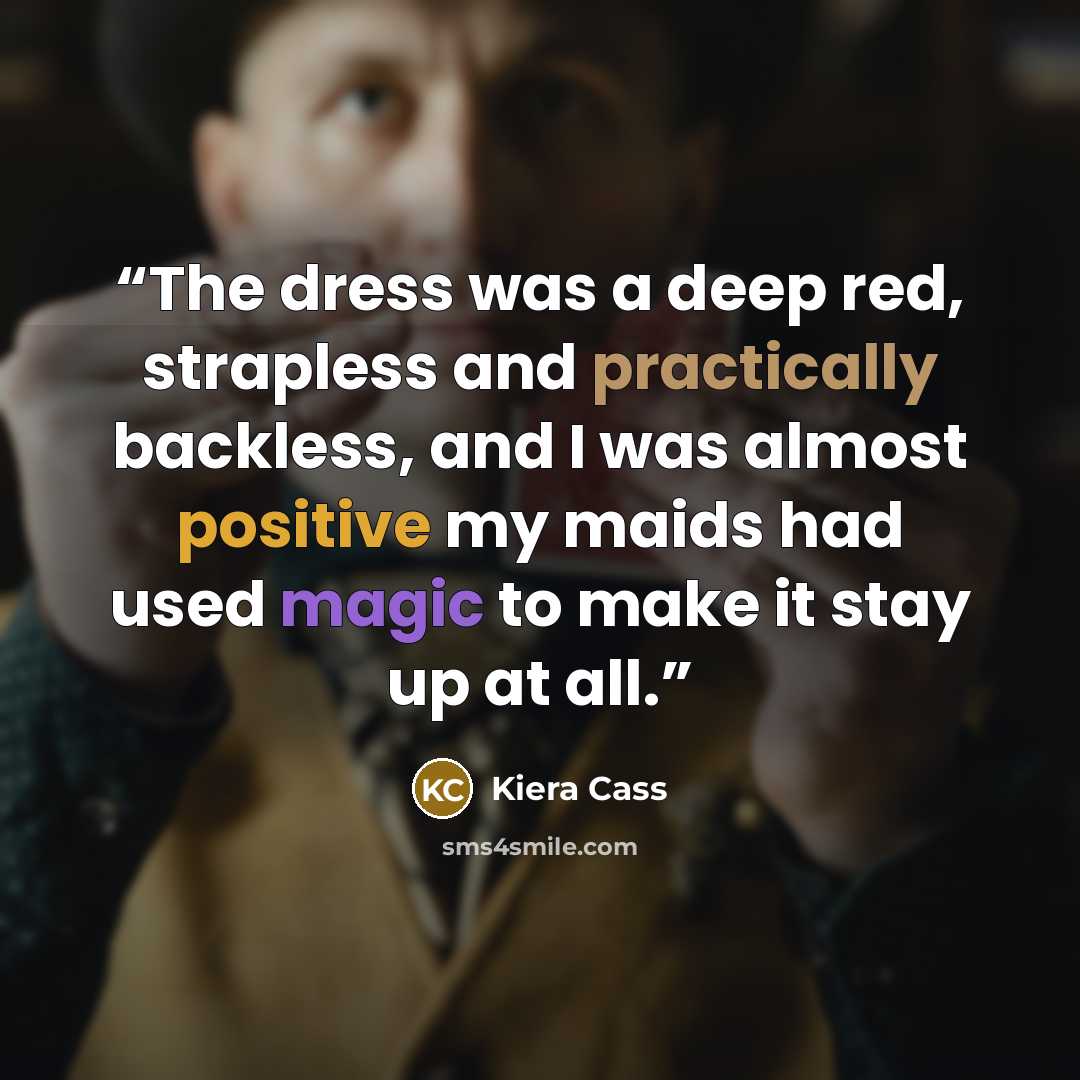 “The dress was a deep red, strapless and practically backless, and I was almost positive my maids had used magic to make it stay up at all.” quote by Kiera Cass