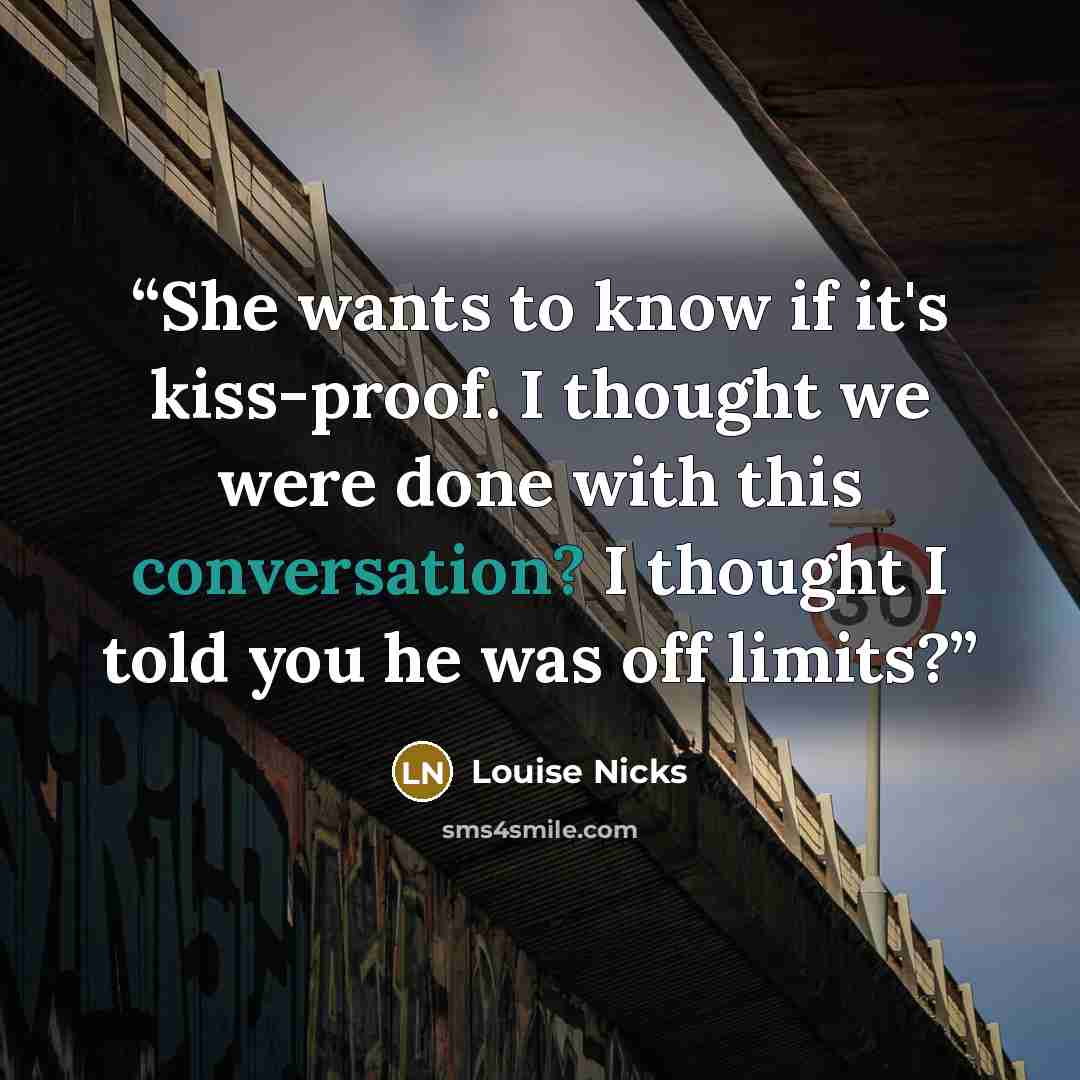 “She wants to know if it's kiss-proof. I thought we were done with this conversation? I thought I told you he was off limits?” quote by Louise Nicks
