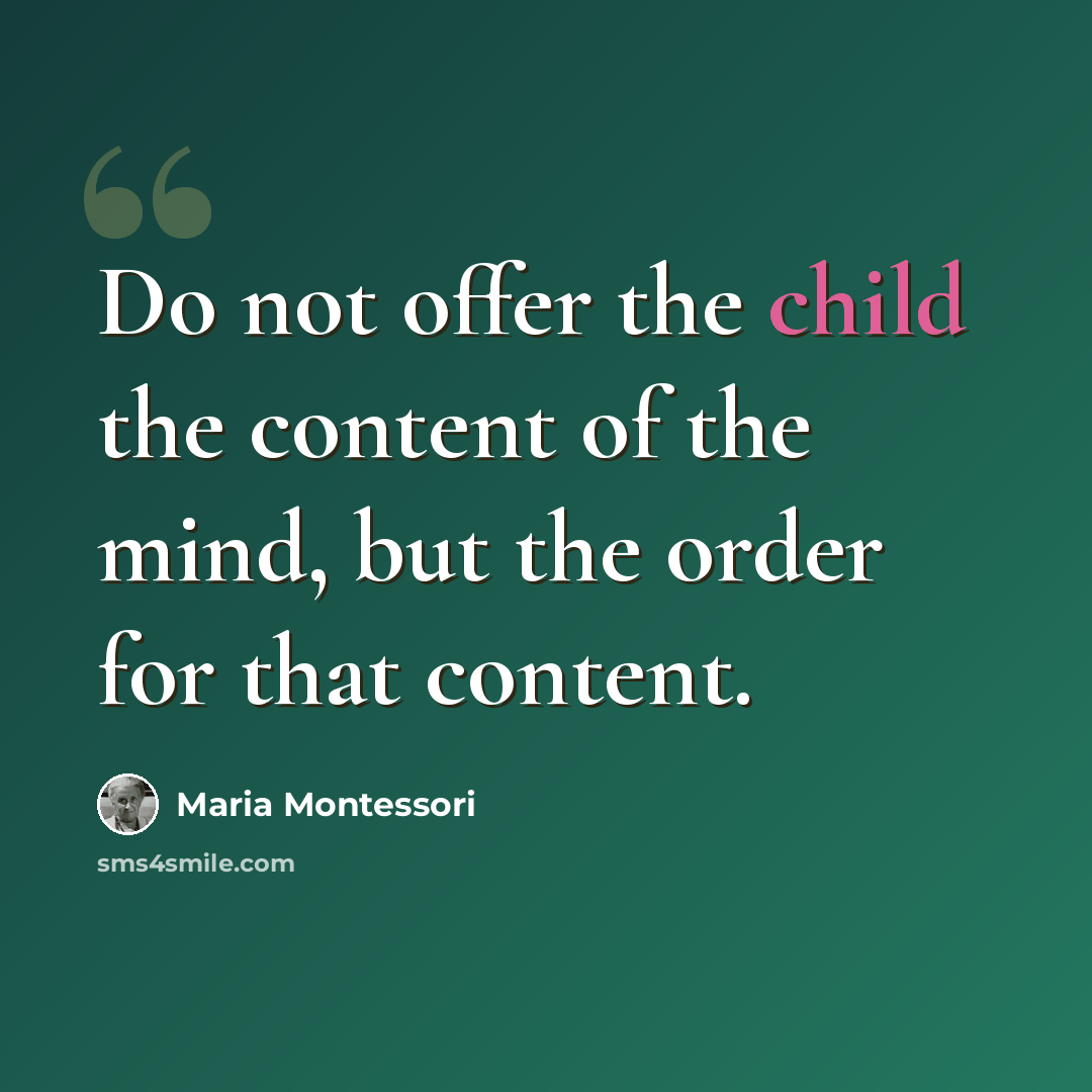 “Do not offer the child the content of the mind, but the order for that content.” quote by Maria Montessori