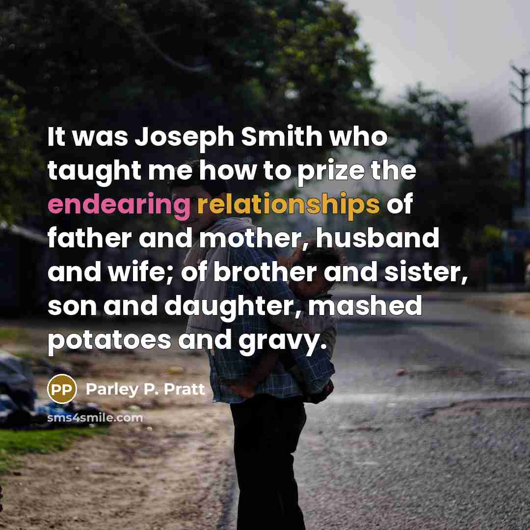 “It was Joseph Smith who taught me how to prize the endearing relationships of father and mother, husband and wife; of brother and sister, son and daughter, mashed potatoes and gravy.” quote by Parley P. Pratt