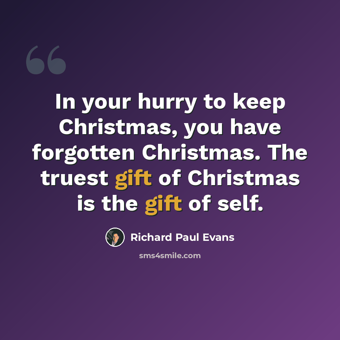 “In your hurry to keep Christmas, you have forgotten Christmas. The truest gift of Christmas is the gift of self.” quote by Richard Paul Evans