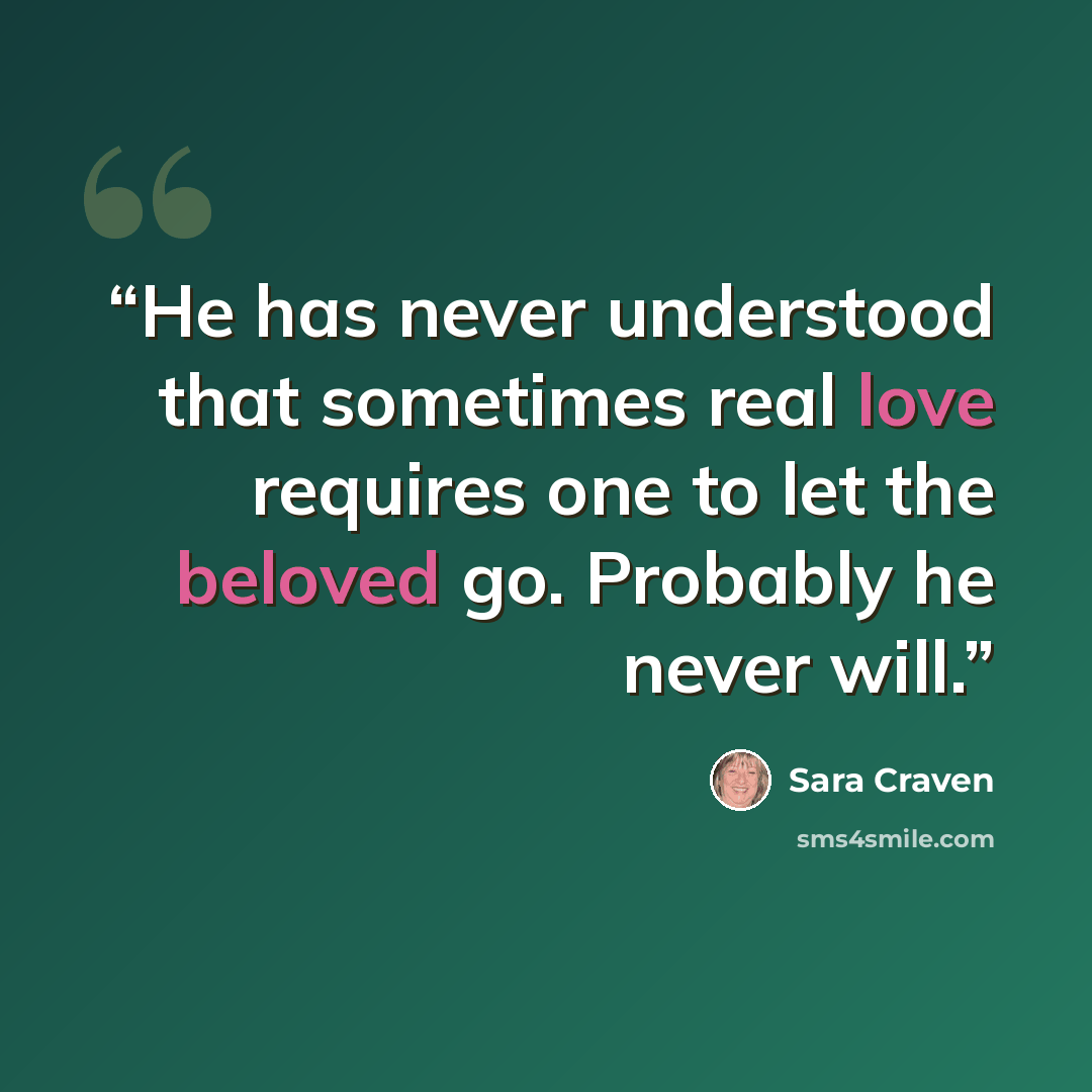 “He has never understood that sometimes real love requires one to let the beloved go. Probably he never will.” quote by Sara Craven