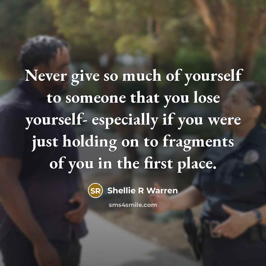 “Never give so much of yourself to someone that you lose yourself- especially if you were just holding on to fragments of you in the first place.” quote by Shellie R Warren