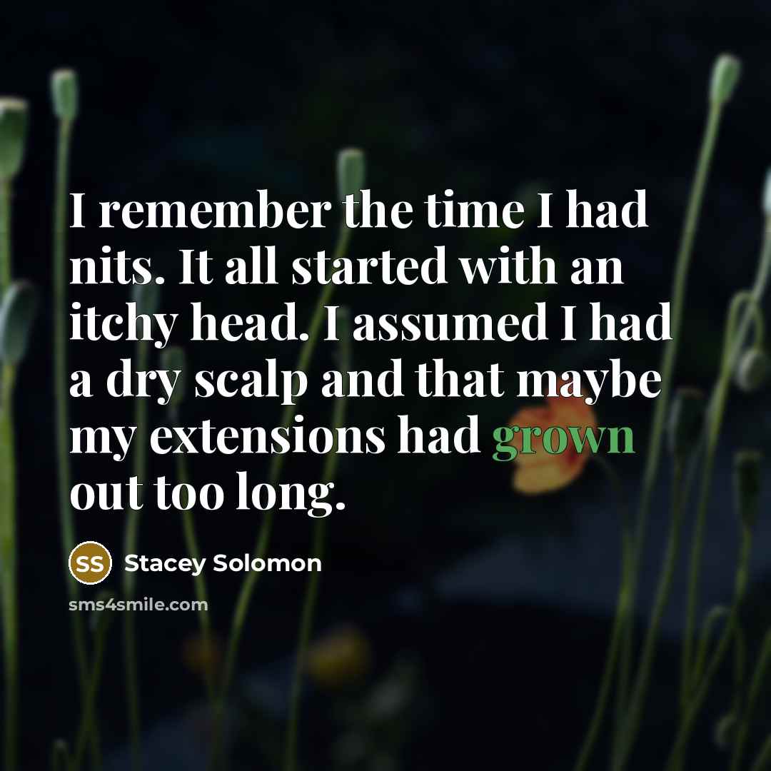 “I remember the time I had nits. It all started with an itchy head. I assumed I had a dry scalp and that maybe my extensions had grown out too long.” quote by Stacey Solomon