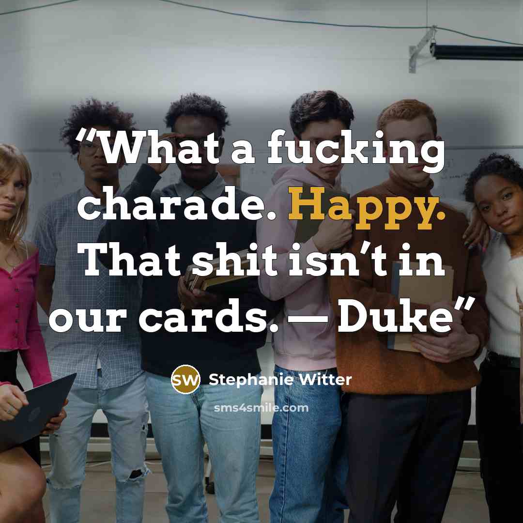 “What a fucking charade. Happy. That shit isn’t in our cards. — Duke” quote by Stephanie Witter