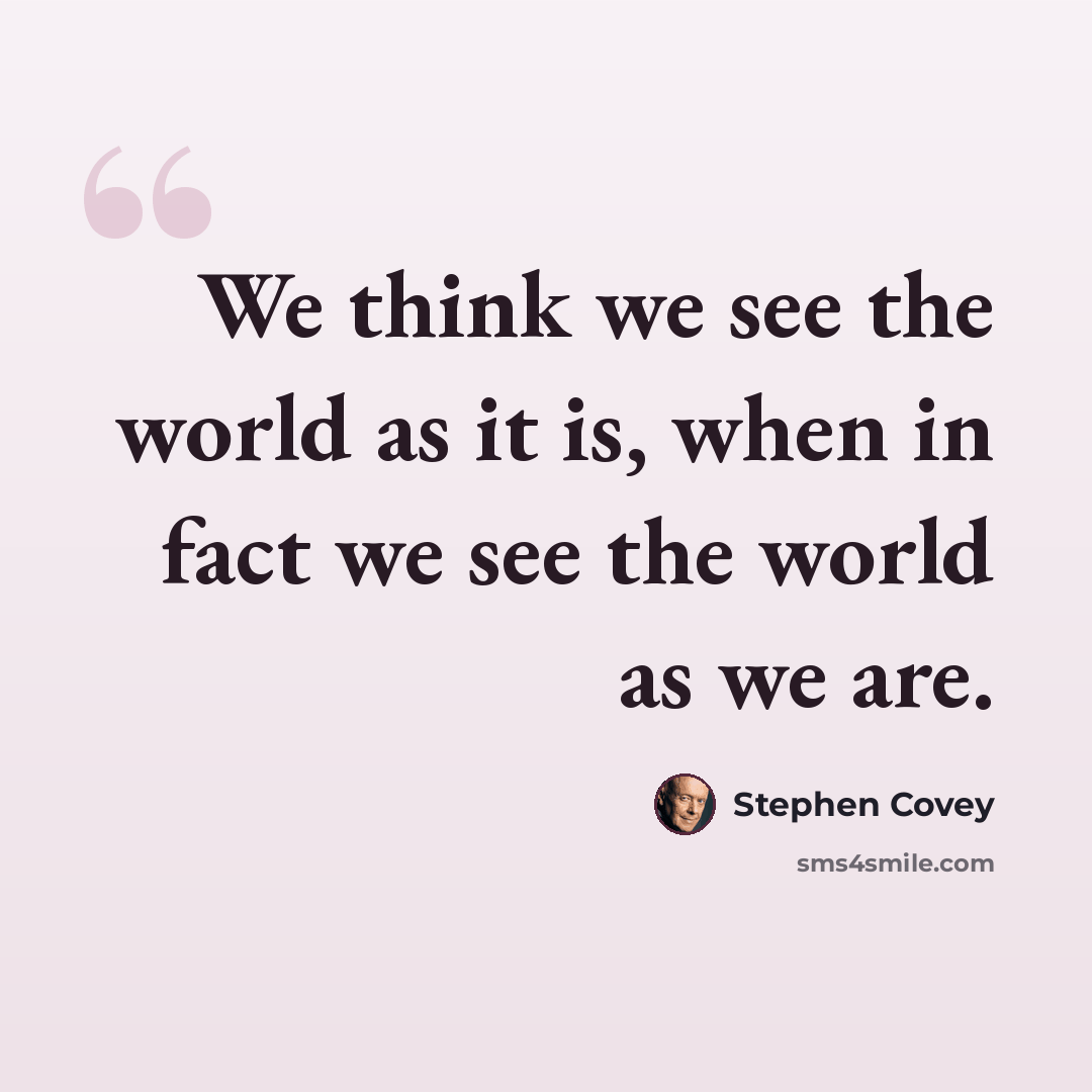 “We think we see the world as it is, when in fact we see the world as we are.” quote by Stephen Covey