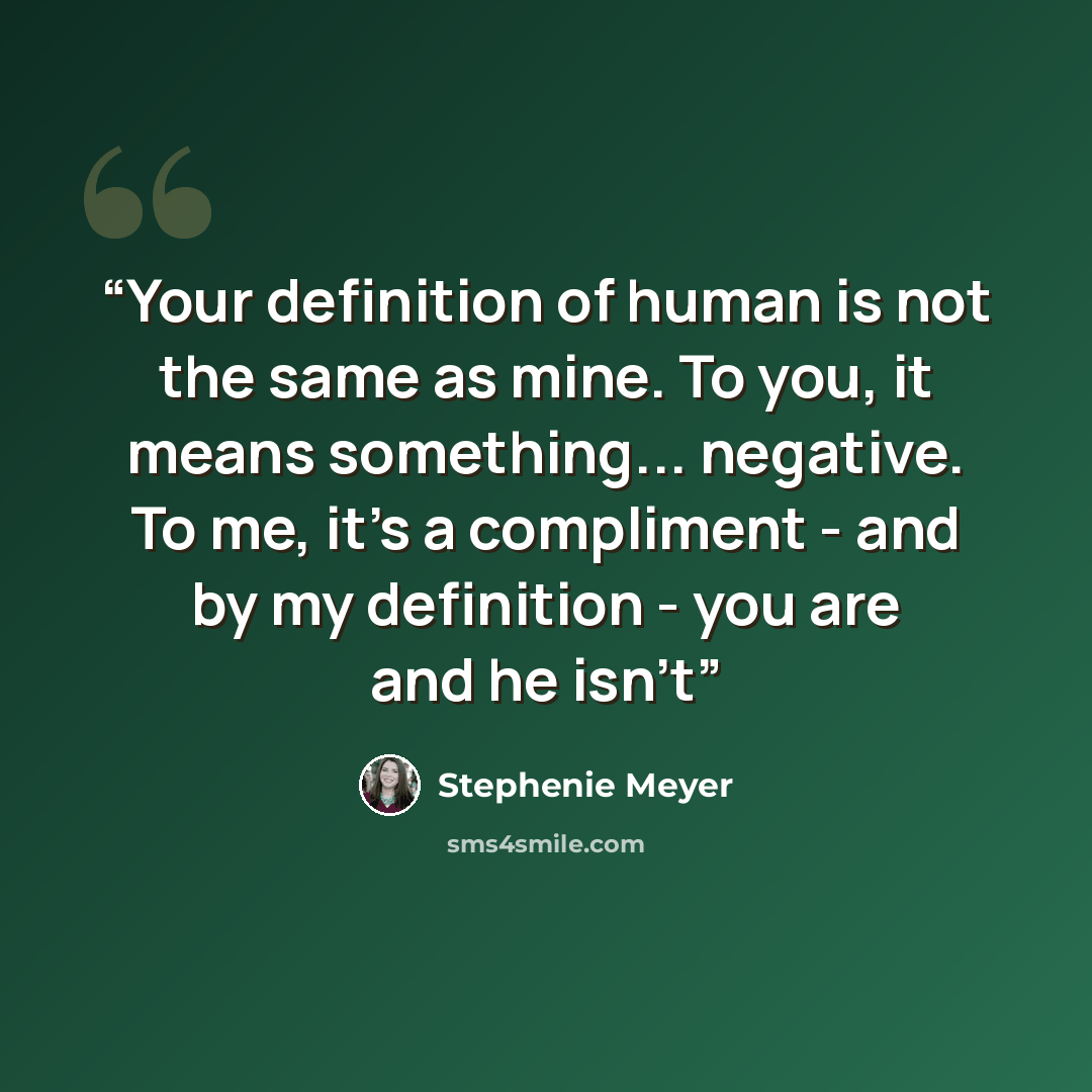 “Your definition of human is not the same as mine. To you, it means something... negative. To me, it's a compliment - and by my definition - you are and he isn't” quote by Stephenie Meyer