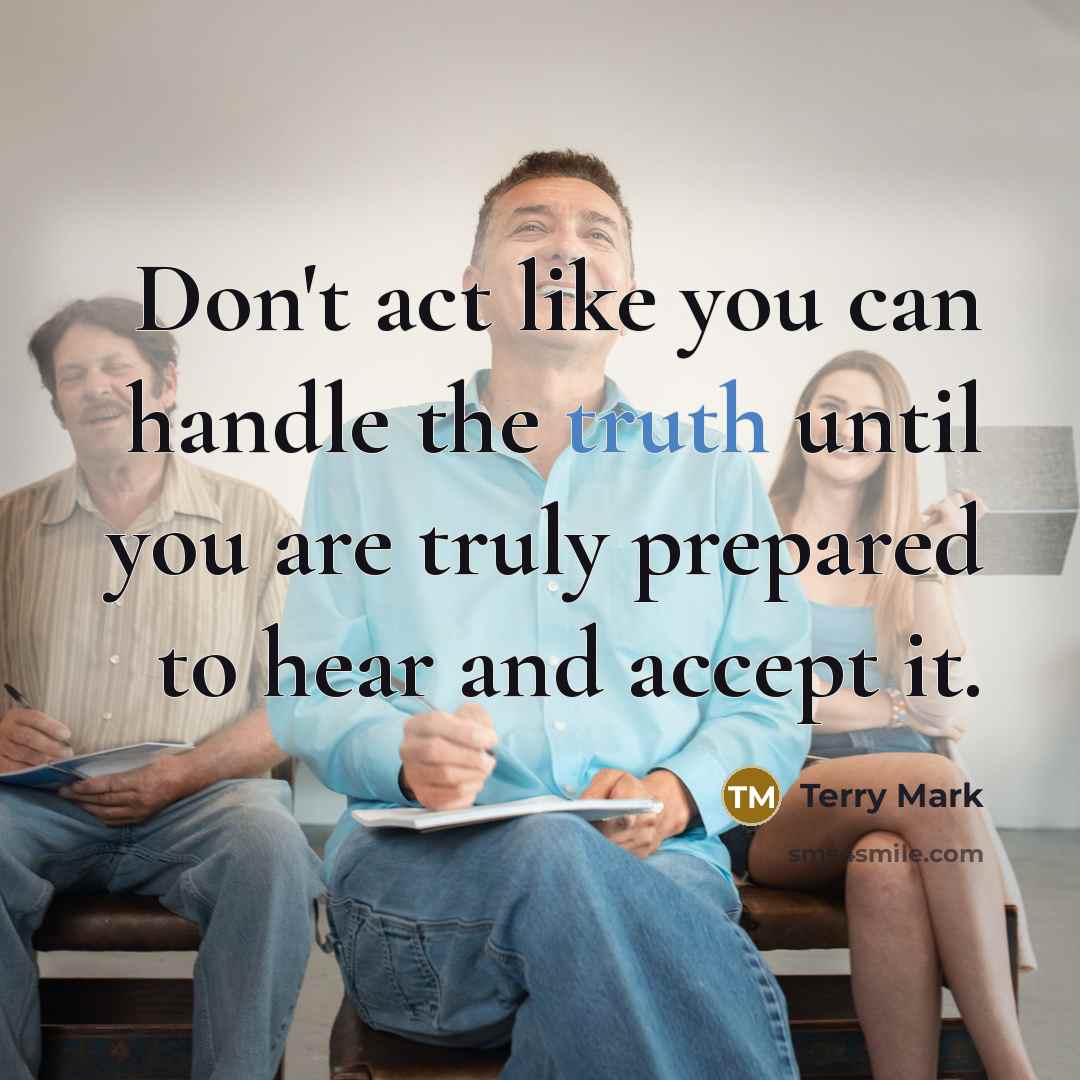 “Don't act like you can handle the truth until you are truly prepared to hear and accept it.” quote by Terry Mark