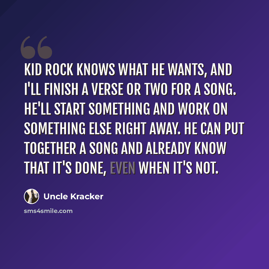 “Kid Rock knows what he wants, and I'll finish a verse or two for a song. He'll start something and work on something else right away. He can put together a song and already know that it's done, even when it's not.” quote by Uncle Kracker