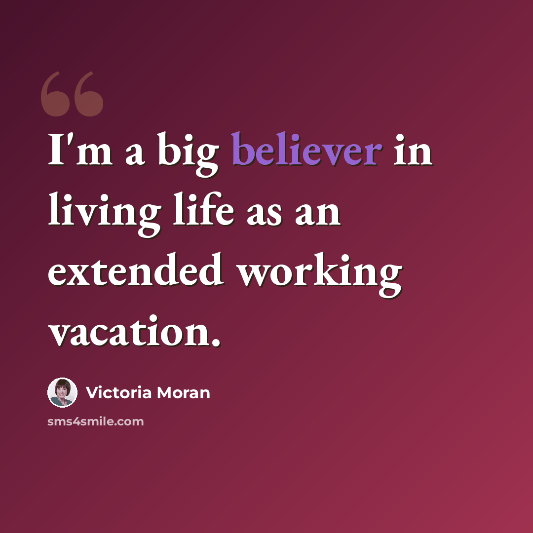 “I'm a big believer in living life as an extended working vacation.” quote by Victoria Moran