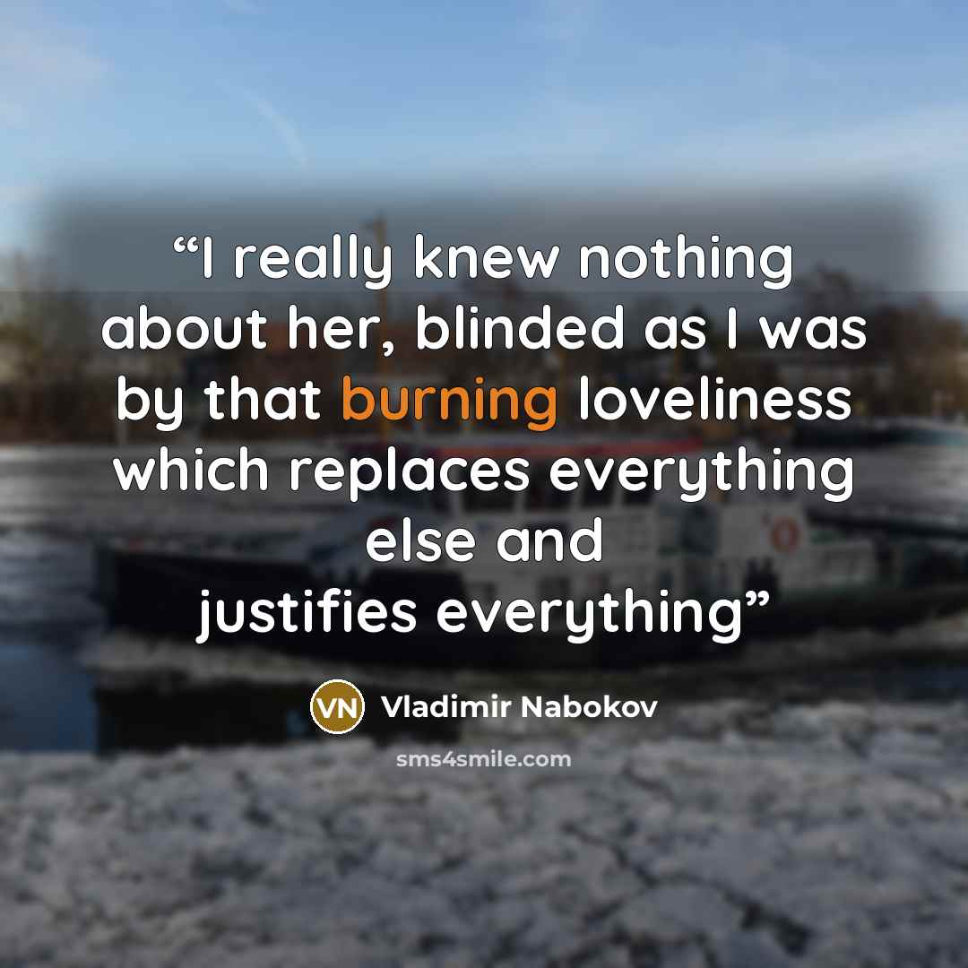 “I really knew nothing about her, blinded as I was by that burning loveliness which replaces everything else and justifies everything” quote by Vladimir Nabokov
