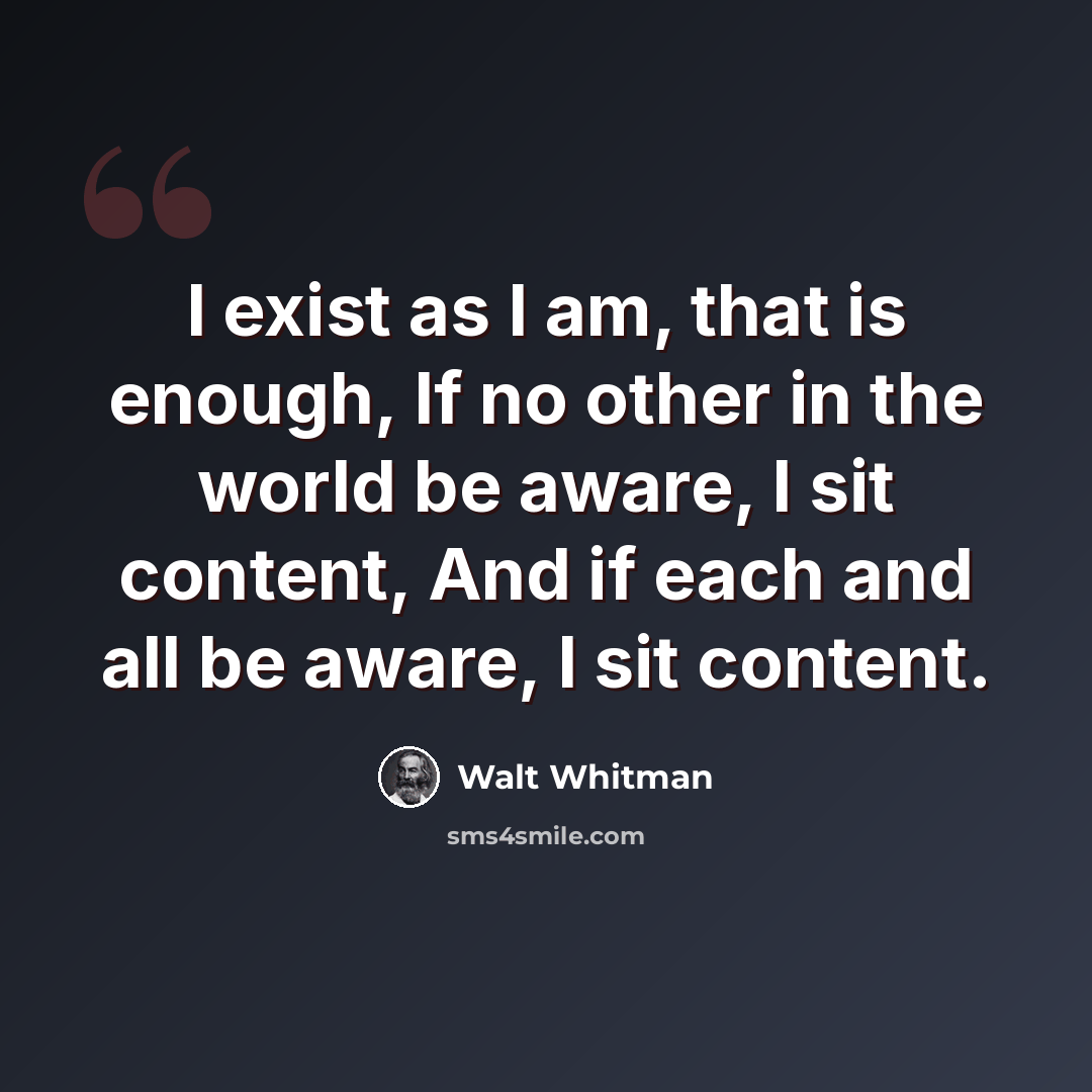 “I exist as I am, that is enough, If no other in the world be aware, I sit content, And if each and all be aware, I sit content.” quote by Walt Whitman