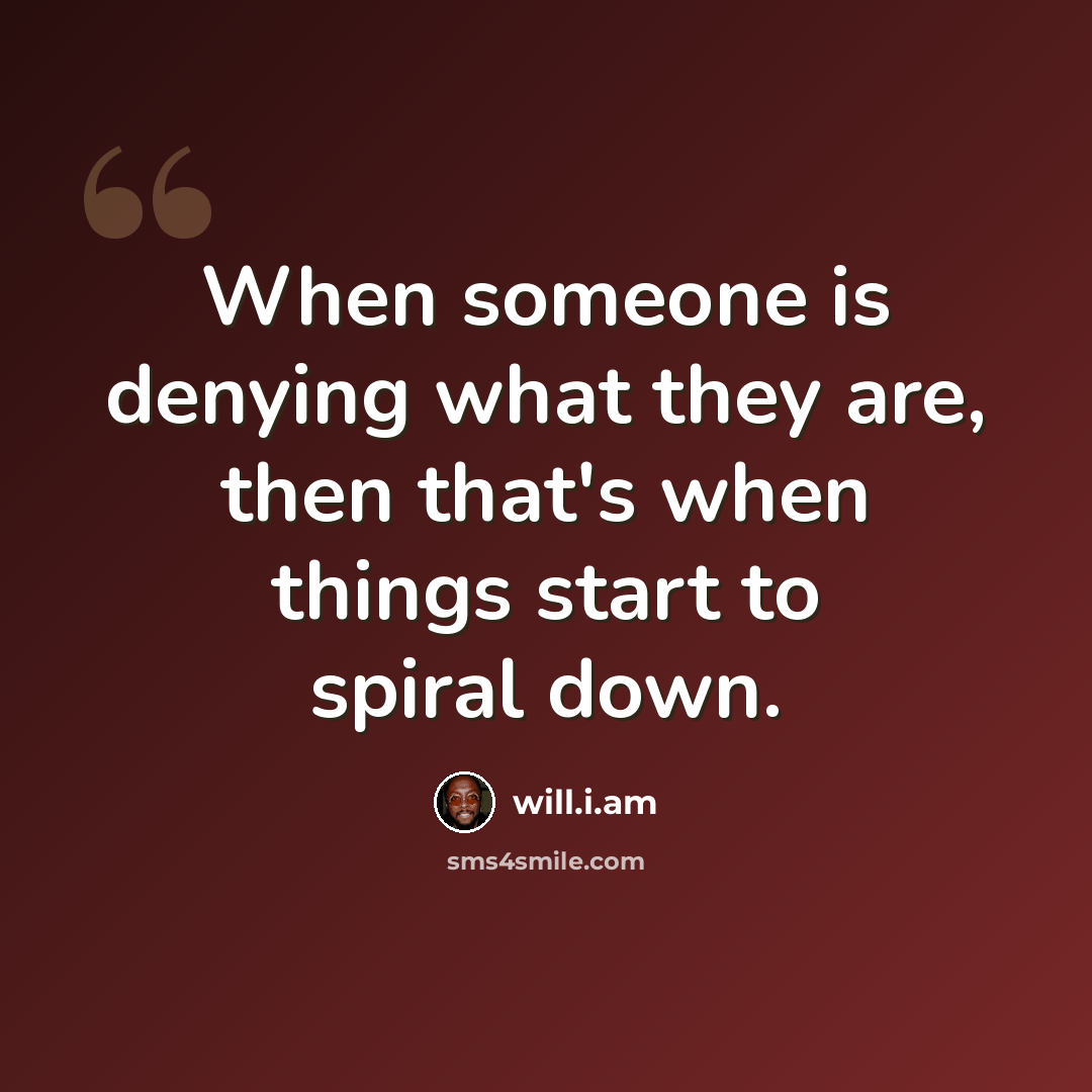 “When someone is denying what they are, then that's when things start to spiral down.” quote by will.i.am