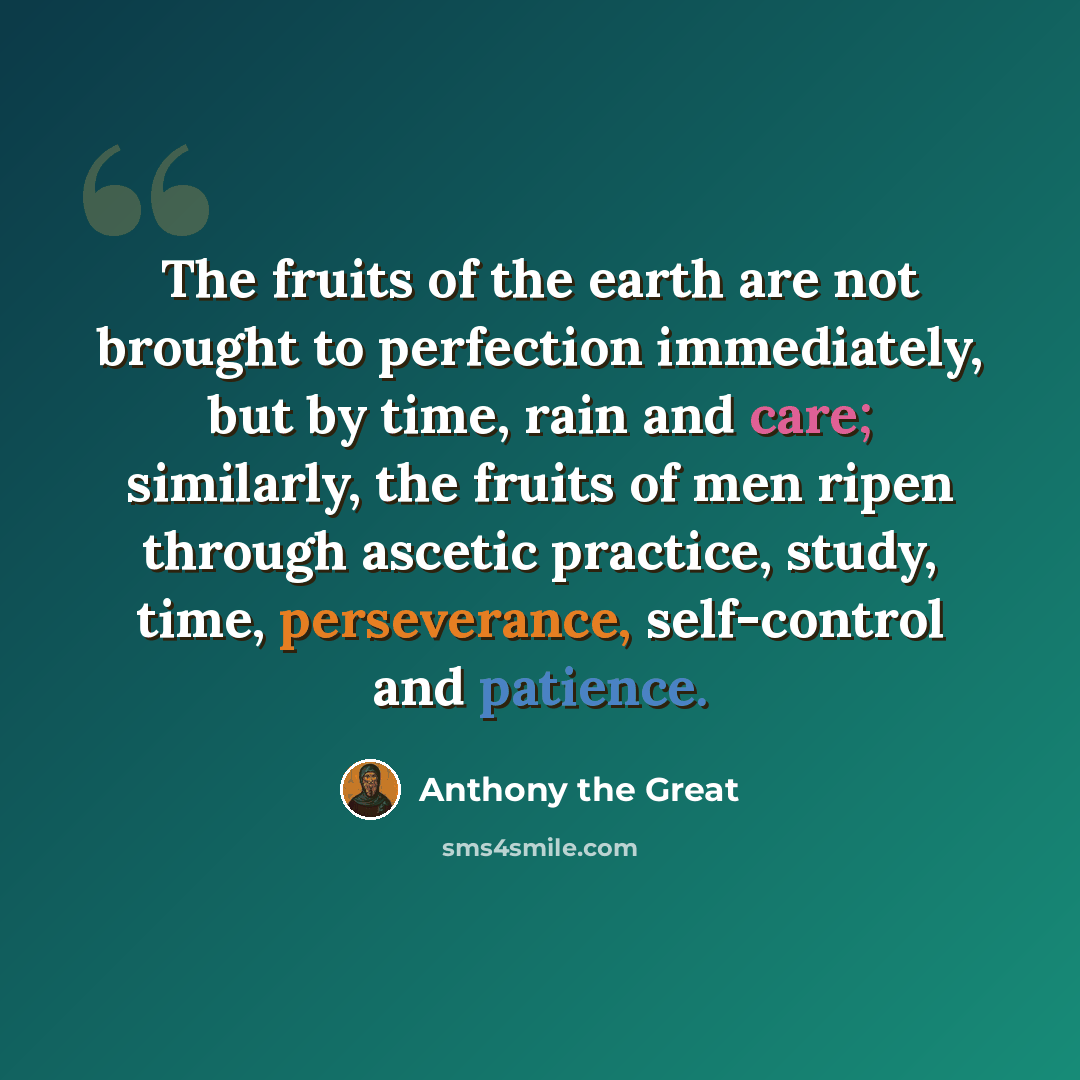 “The fruits of the earth are not brought to perfection immediately, but by time, rain and care; similarly, the fruits of men ripen through ascetic practice, study, time, perseverance, self-control and patience.” quote by Anthony the Great