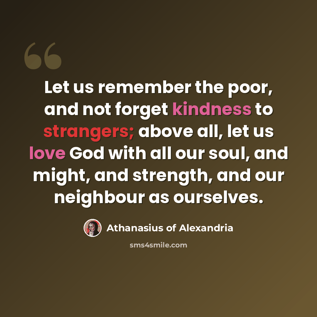 “Let us remember the poor, and not forget kindness to strangers; above all, let us love God with all our soul, and might, and strength, and our neighbour as ourselves.” quote by Athanasius of Alexandria