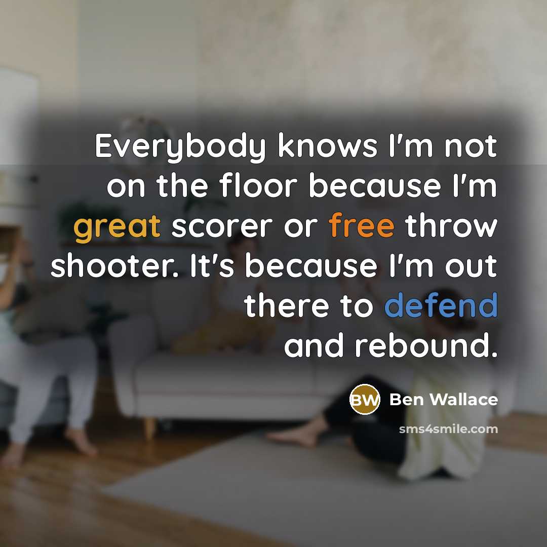 “Everybody knows I'm not on the floor because I'm great scorer or free throw shooter. It's because I'm out there to defend and rebound.” quote by Ben Wallace