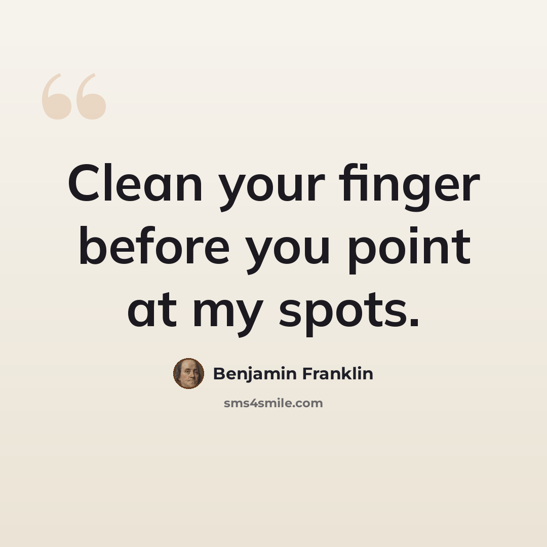 “Clean your finger before you point at my spots.” quote by Benjamin Franklin