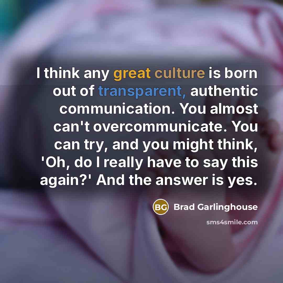 “I think any great culture is born out of transparent, authentic communication. You almost can't overcommunicate. You can try, and you might think, 'Oh, do I really have to say this again?' And the answer is yes.” quote by Brad Garlinghouse