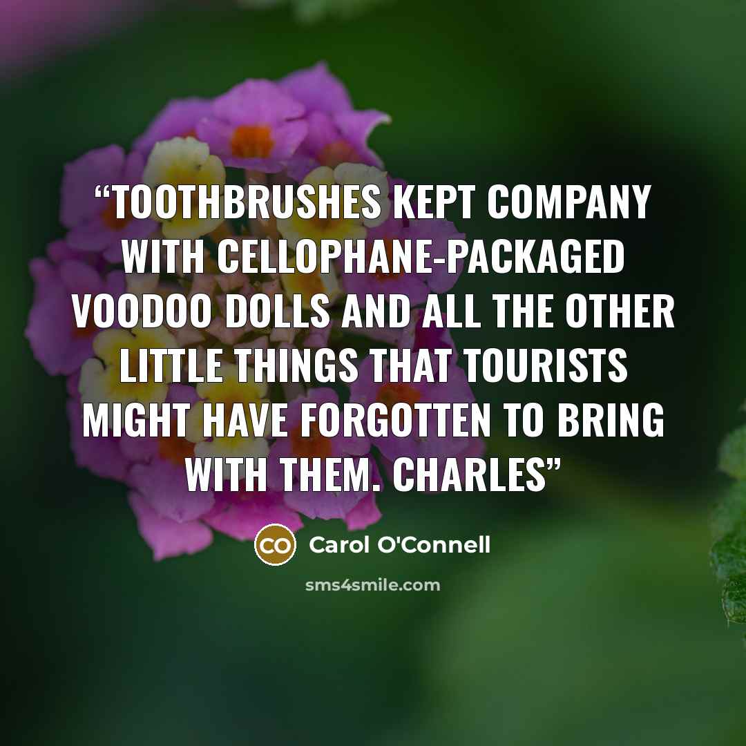 “Toothbrushes kept company with cellophane-packaged voodoo dolls and all the other little things that tourists might have forgotten to bring with them. Charles” quote by Carol O'Connell