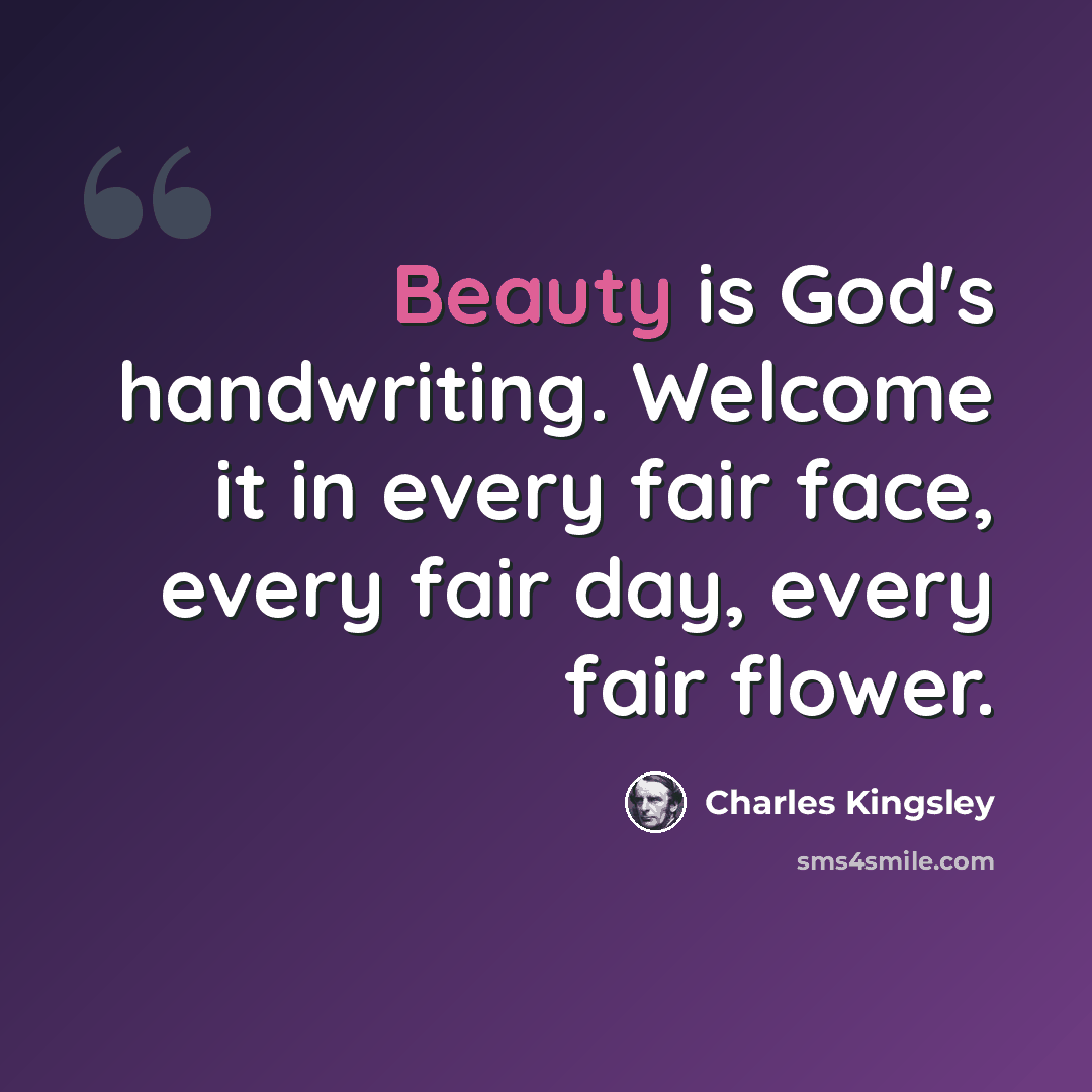“Beauty is God's handwriting. Welcome it in every fair face, every fair day, every fair flower.” quote by Charles Kingsley