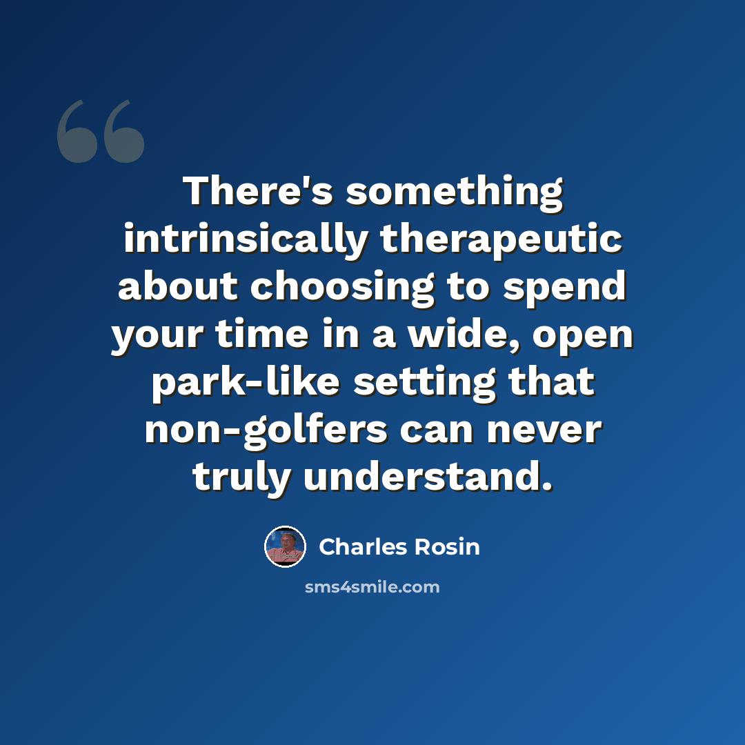 “There's something intrinsically therapeutic about choosing to spend your time in a wide, open park-like setting that non-golfers can never truly understand.” quote by Charles Rosin