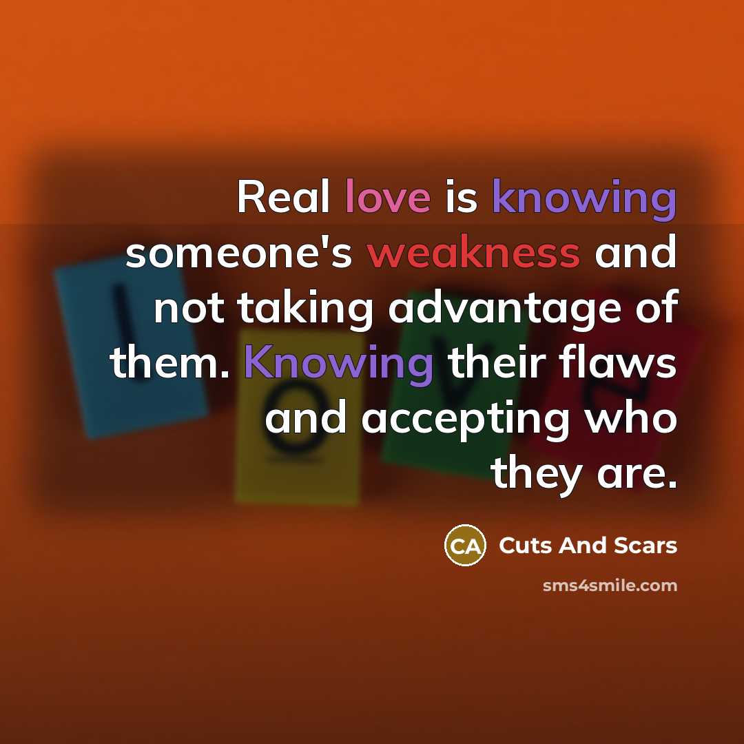“Real love is knowing someone's weakness and not taking advantage of them. Knowing their flaws and accepting who they are.” quote by Cuts And Scars
