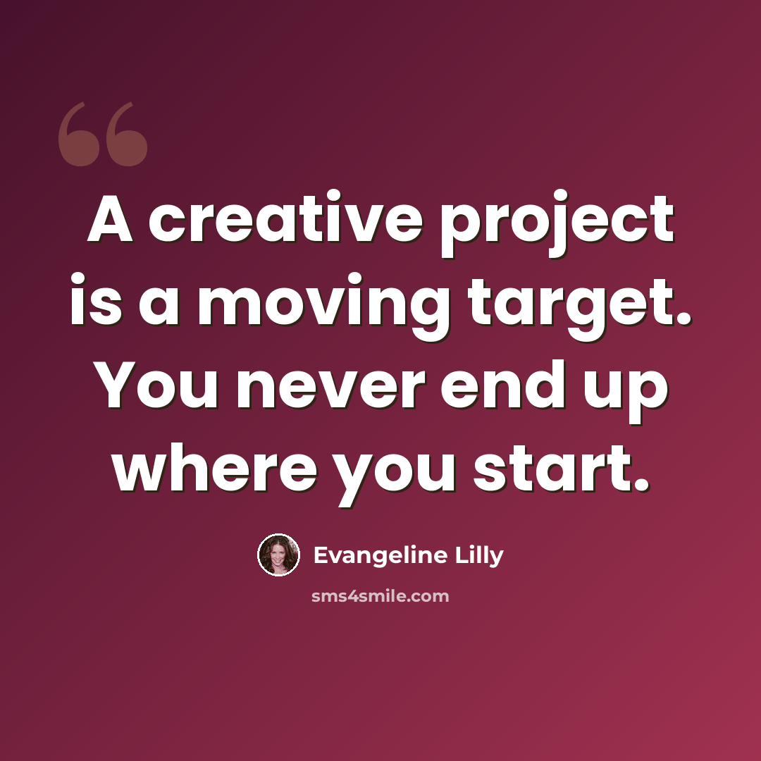 “A creative project is a moving target. You never end up where you start.” quote by Evangeline Lilly
