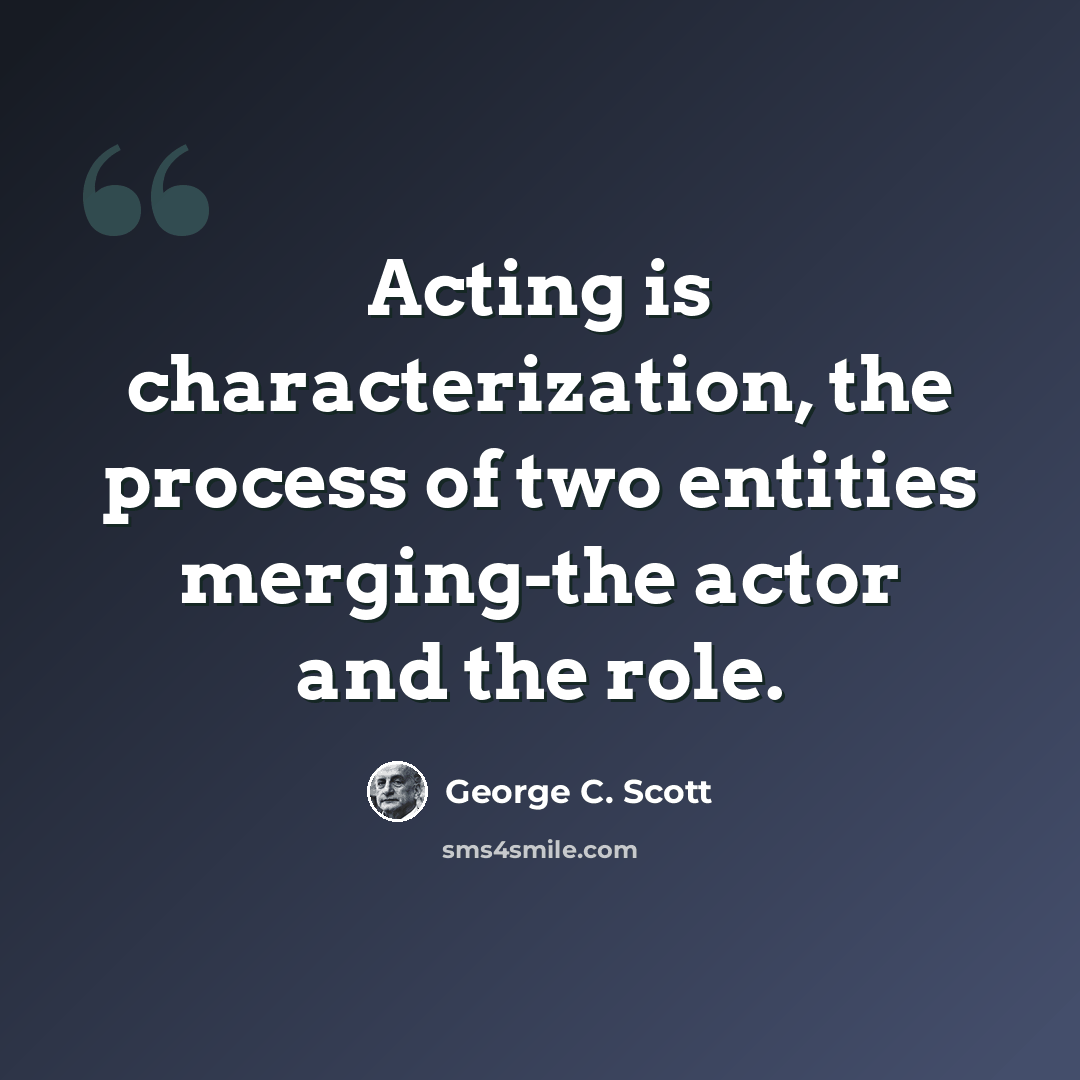 “Acting is characterization, the process of two entities merging-the actor and the role.” quote by George C. Scott