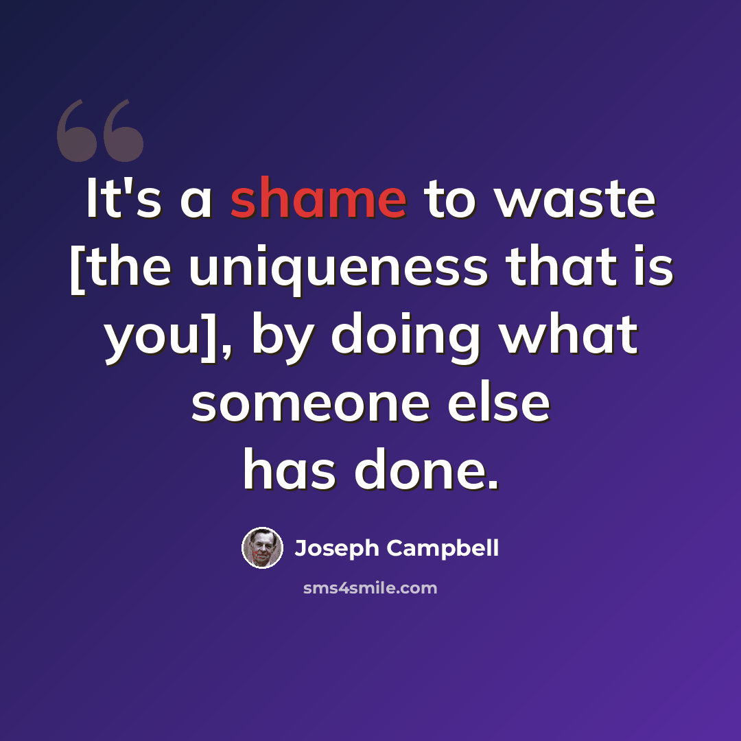 “It's a shame to waste [the uniqueness that is you], by doing what someone else has done.” quote by Joseph Campbell