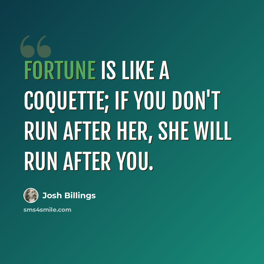 “Fortune is like a coquette; if you don't run after her, she will run after you.” quote by Josh Billings