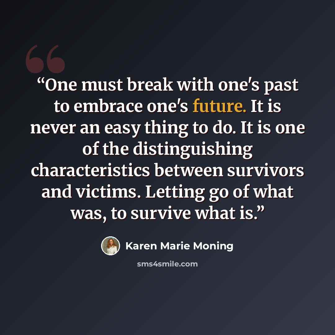 “One must break with one's past to embrace one's future. It is never an easy thing to do. It is one of the distinguishing characteristics between survivors and victims. Letting go of what was, to survive what is.” quote by Karen Marie Moning