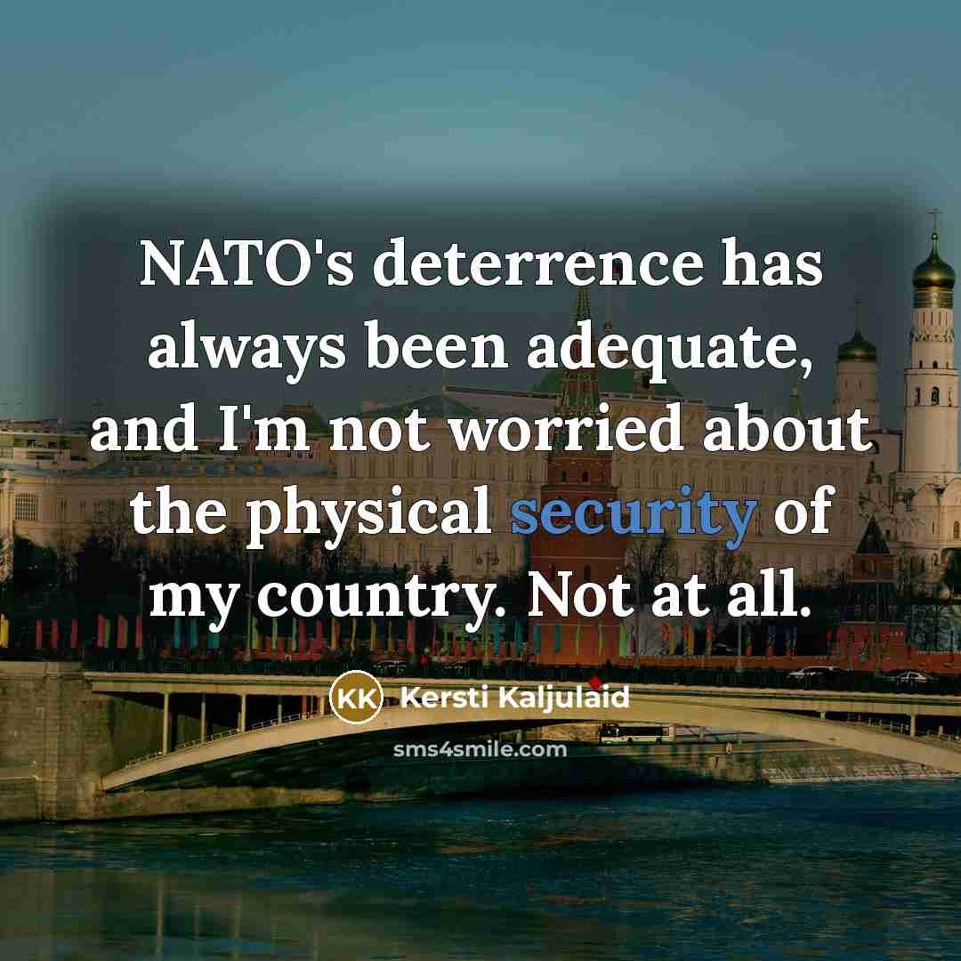 “NATO's deterrence has always been adequate, and I'm not worried about the physical security of my country. Not at all.” quote by Kersti Kaljulaid