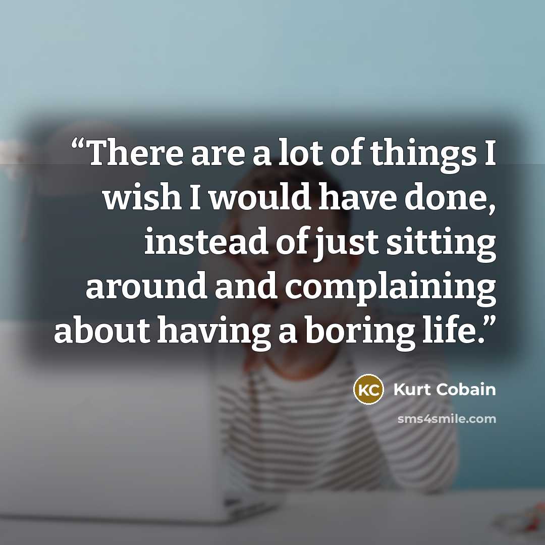 “There are a lot of things I wish I would have done, instead of just sitting around and complaining about having a boring life.” quote by Kurt Cobain