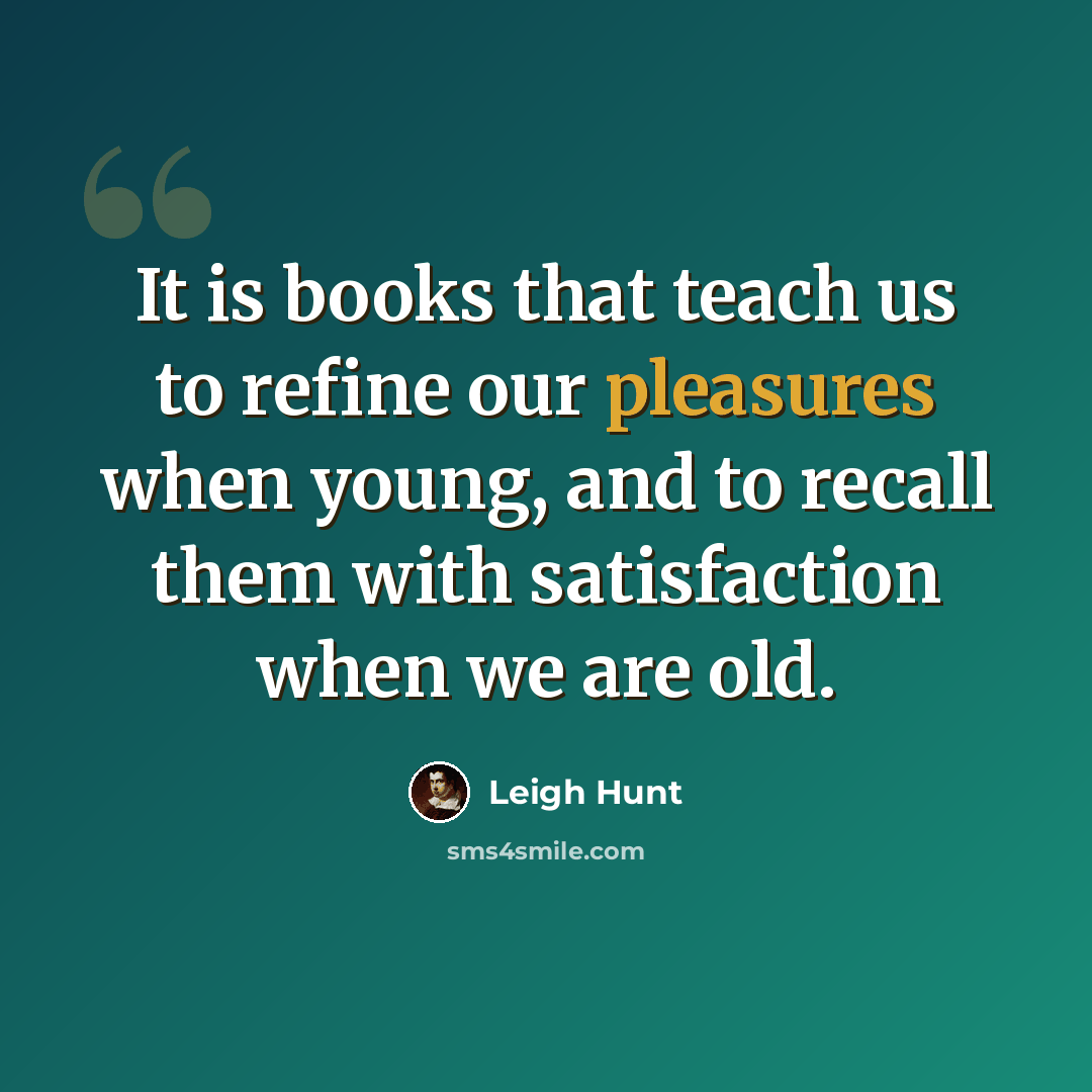 “It is books that teach us to refine our pleasures when young, and to recall them with satisfaction when we are old.” quote by Leigh Hunt