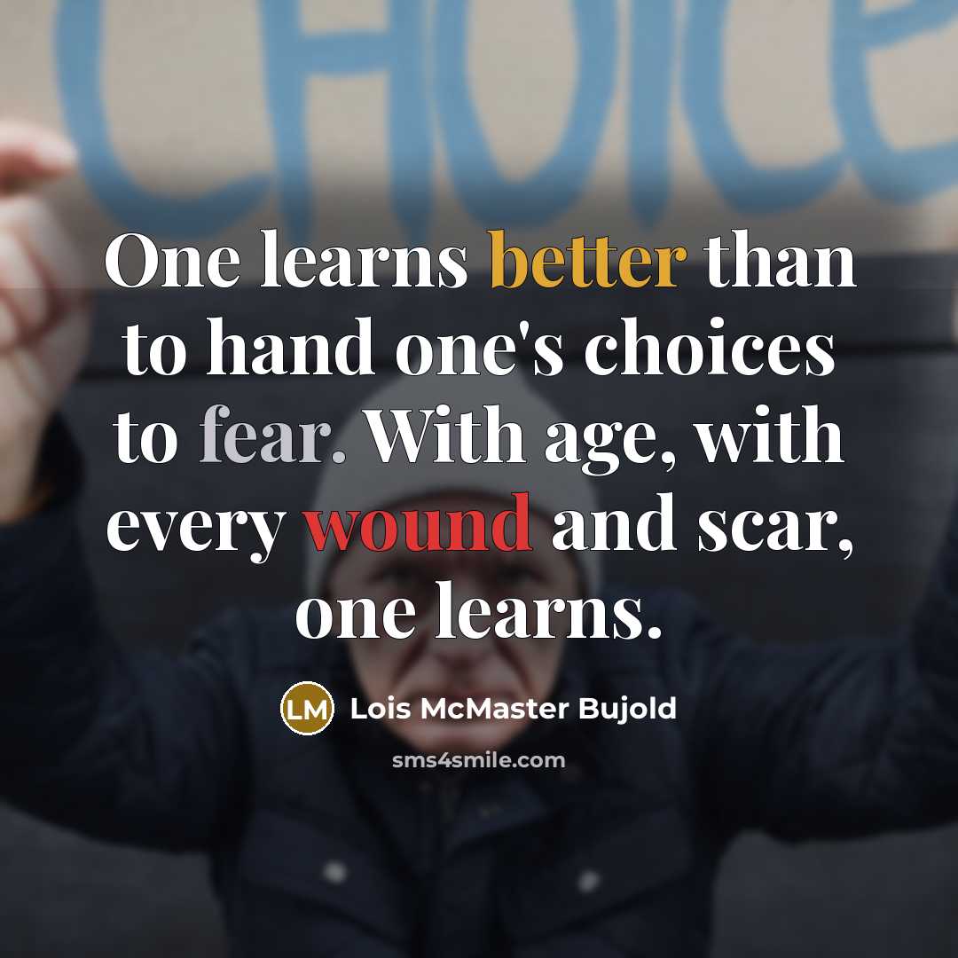 “One learns better than to hand one's choices to fear. With age, with every wound and scar, one learns.” quote by Lois McMaster Bujold
