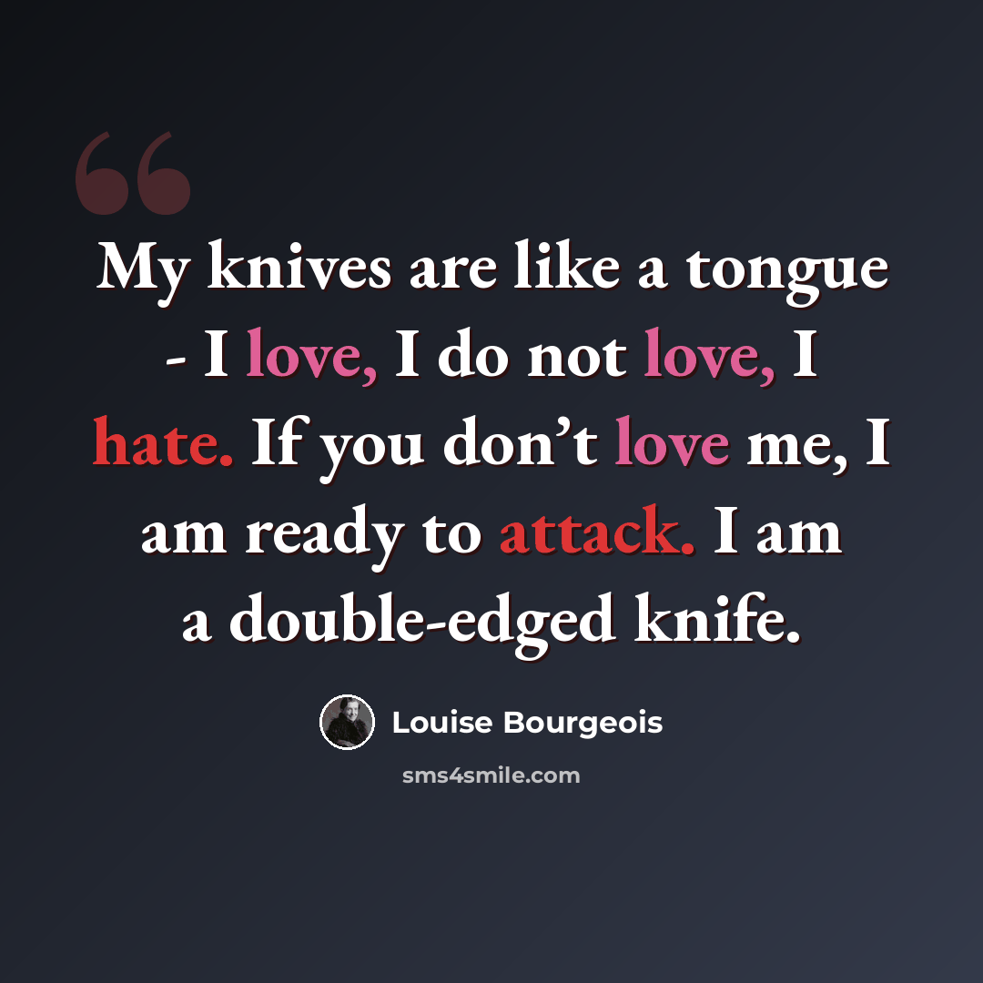 “My knives are like a tongue - I love, I do not love, I hate. If you don’t love me, I am ready to attack. I am a double-edged knife.” quote by Louise Bourgeois