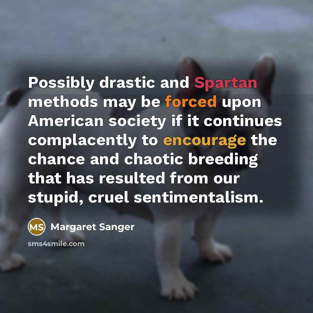 “Possibly drastic and Spartan methods may be forced upon American society if it continues complacently to encourage the chance and chaotic breeding that has resulted from our stupid, cruel sentimentalism.” quote by Margaret Sanger