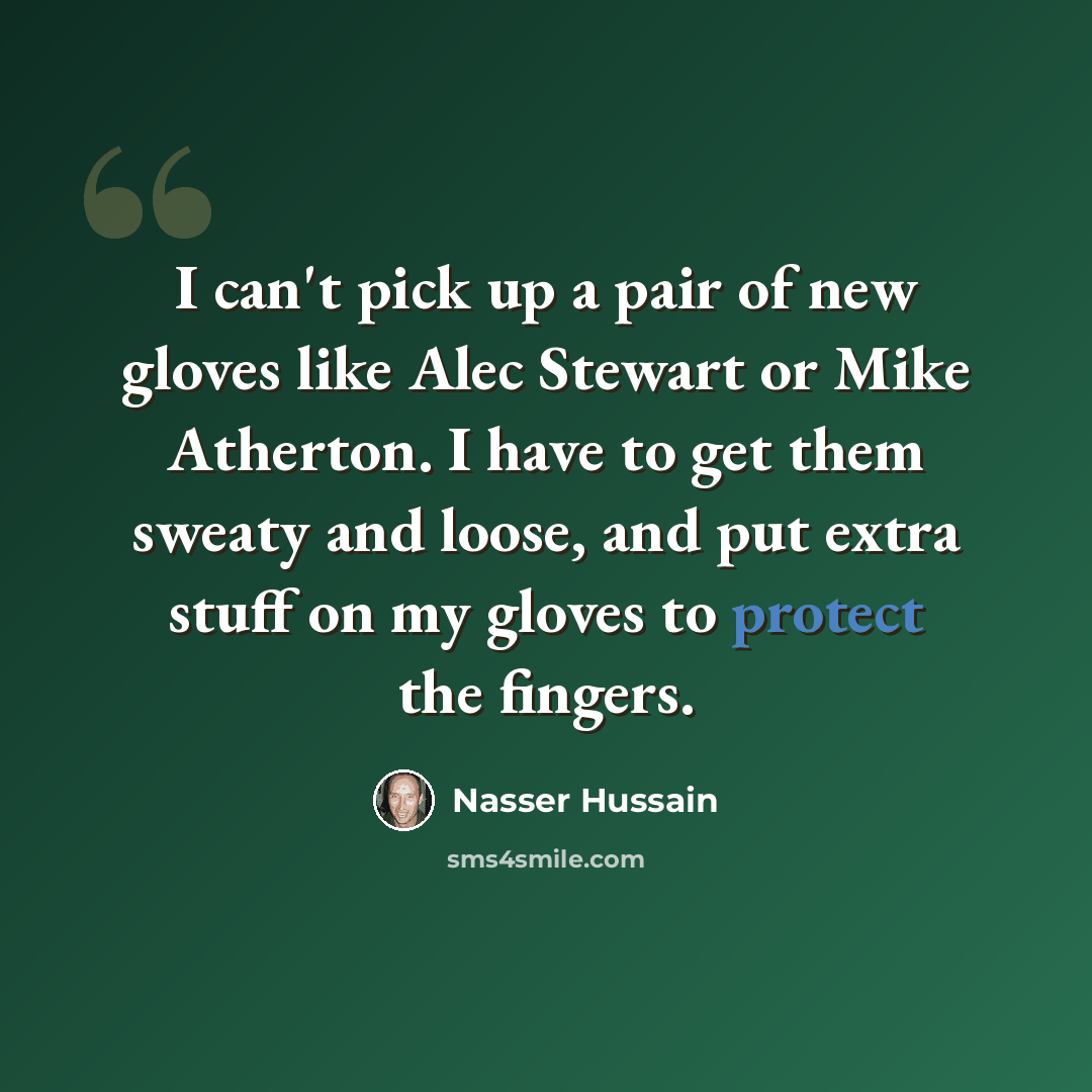 “I can't pick up a pair of new gloves like Alec Stewart or Mike Atherton. I have to get them sweaty and loose, and put extra stuff on my gloves to protect the fingers.” quote by Nasser Hussain