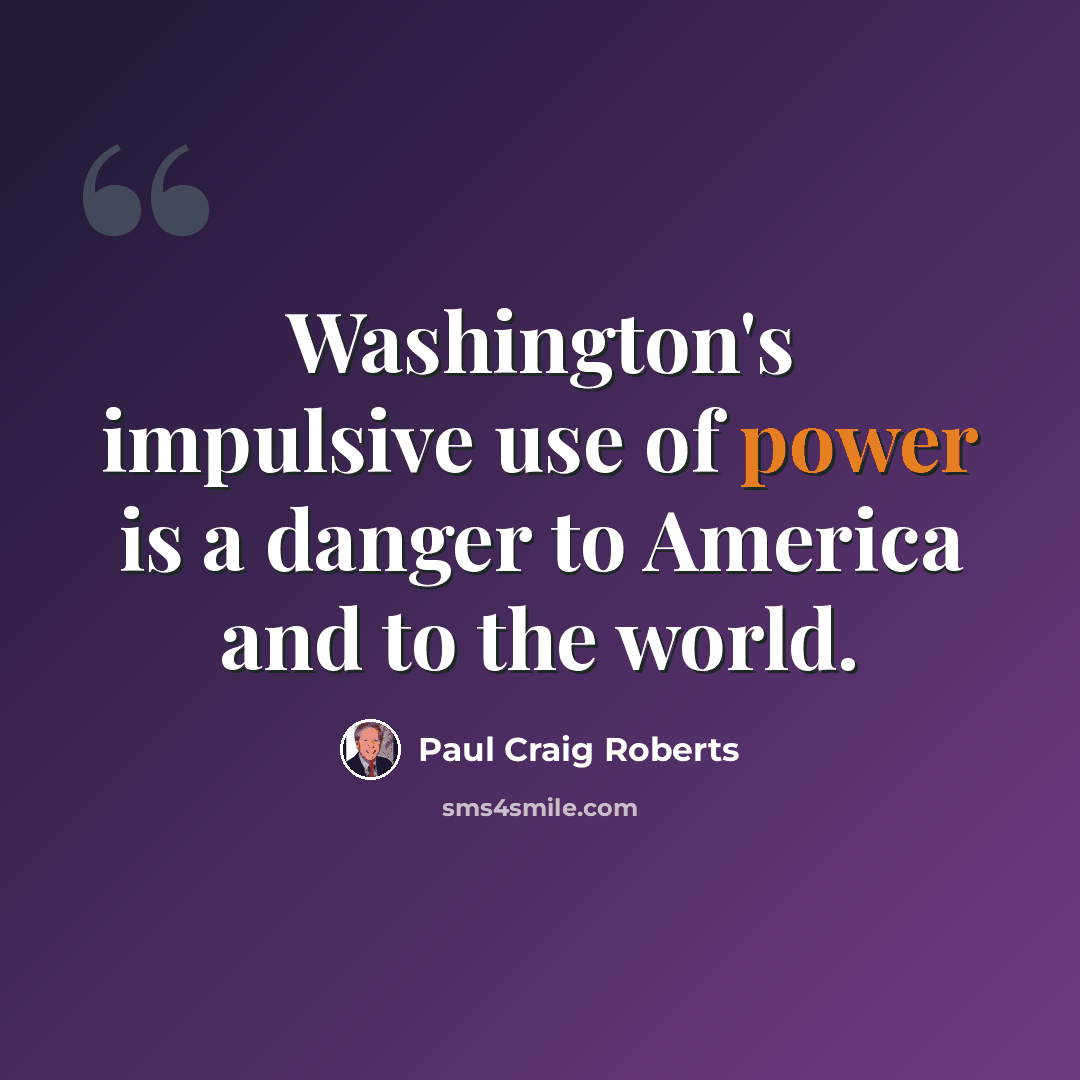 “Washington's impulsive use of power is a danger to America and to the world.” quote by Paul Craig Roberts